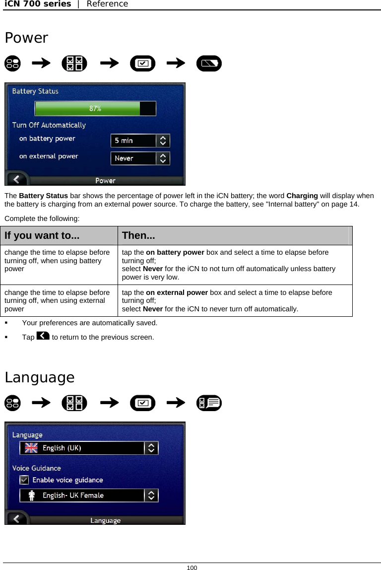 iCN 700 series  |  Reference  100  Power          The Battery Status bar shows the percentage of power left in the iCN battery; the word Charging will display when the battery is charging from an external power source. To charge the battery, see &quot;Internal battery&quot; on page 14. Complete the following: If you want to...  Then... change the time to elapse before turning off, when using battery power  tap the on battery power box and select a time to elapse before turning off;  select Never for the iCN to not turn off automatically unless battery power is very low. change the time to elapse before turning off, when using external power  tap the on external power box and select a time to elapse before turning off;  select Never for the iCN to never turn off automatically.   Your preferences are automatically saved.  Tap  to return to the previous screen.   Language          