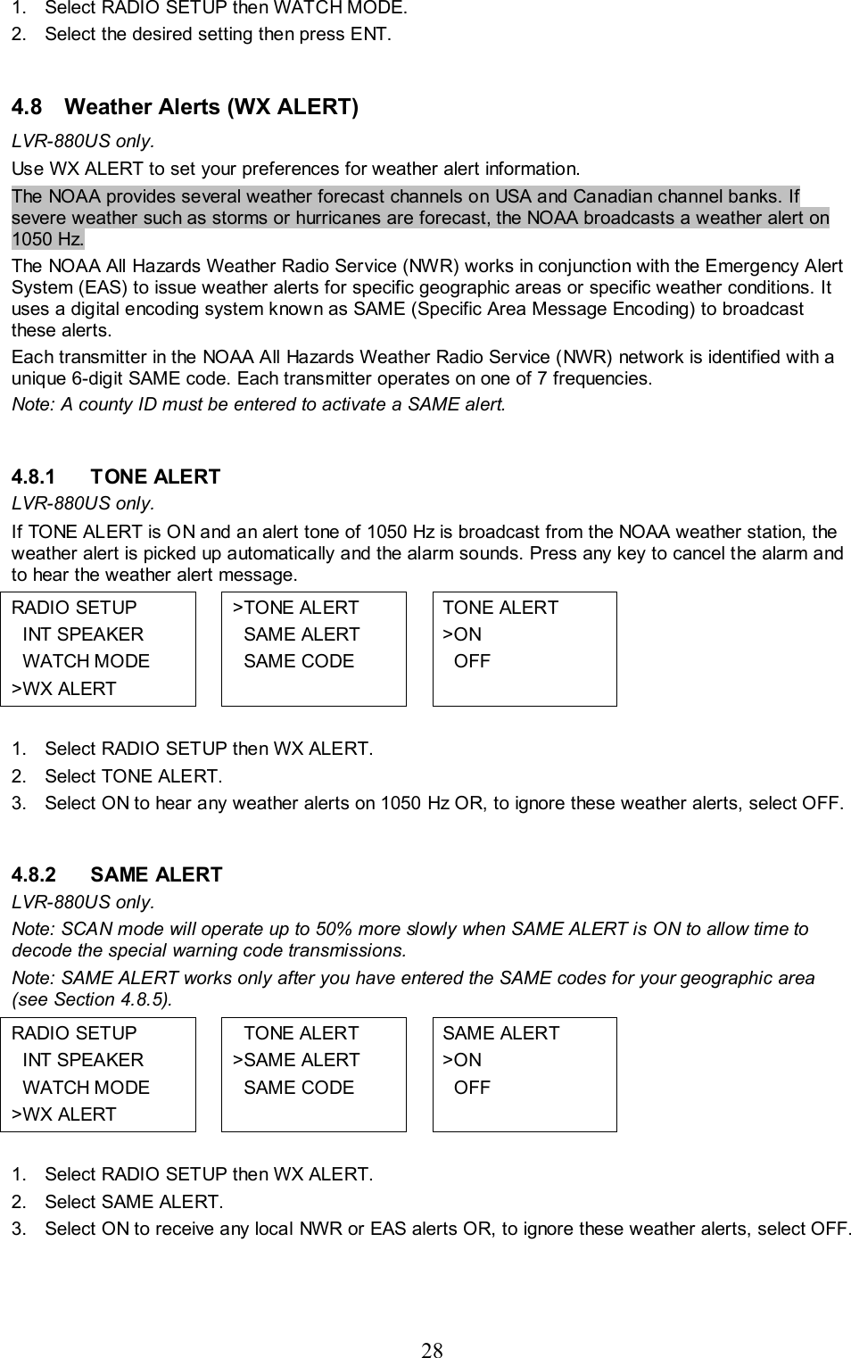 28  1.  Select RADIO SETUP then WATCH MODE. 2.  Select the desired setting then press ENT.  4.8  Weather Alerts (WX ALERT) LVR-880US only. Use WX ALERT to set your preferences for weather alert information.  The NOAA provides several weather forecast channels on USA and Canadian channel banks. If severe weather such as storms or hurricanes are forecast, the NOAA broadcasts a weather alert on 1050 Hz. The NOAA All Hazards Weather Radio Service (NWR) works in conjunction with the Emergency Alert System (EAS) to issue weather alerts for specific geographic areas or specific weather conditions. It uses a digital encoding system known as SAME (Specific Area Message Encoding) to broadcast these alerts.  Each transmitter in the NOAA All Hazards Weather Radio Service (NWR) network is identified with a unique 6-digit SAME code. Each transmitter operates on one of 7 frequencies. Note: A county ID must be entered to activate a SAME alert.  4.8.1 TONE ALERT LVR-880US only. If TONE ALERT is ON and an alert tone of 1050 Hz is broadcast from the NOAA weather station, the weather alert is picked up automatically and the alarm sounds. Press any key to cancel the alarm and to hear the weather alert message.  RADIO SETUP   INT SPEAKER   WATCH MODE &gt;WX ALERT  &gt;TONE ALERT   SAME ALERT   SAME CODE   TONE ALERT &gt;ON   OFF    1.  Select RADIO SETUP then WX ALERT.  2.  Select TONE ALERT.   3.  Select ON to hear any weather alerts on 1050 Hz OR, to ignore these weather alerts, select OFF.  4.8.2 SAME ALERT LVR-880US only. Note: SCAN mode will operate up to 50% more slowly when SAME ALERT is ON to allow time to decode the special warning code transmissions. Note: SAME ALERT works only after you have entered the SAME codes for your geographic area (see Section 4.8.5). RADIO SETUP   INT SPEAKER   WATCH MODE &gt;WX ALERT     TONE ALERT &gt;SAME ALERT   SAME CODE  SAME ALERT &gt;ON   OFF    1.  Select RADIO SETUP then WX ALERT.  2.  Select SAME ALERT.   3.  Select ON to receive any local NWR or EAS alerts OR, to ignore these weather alerts, select OFF.  