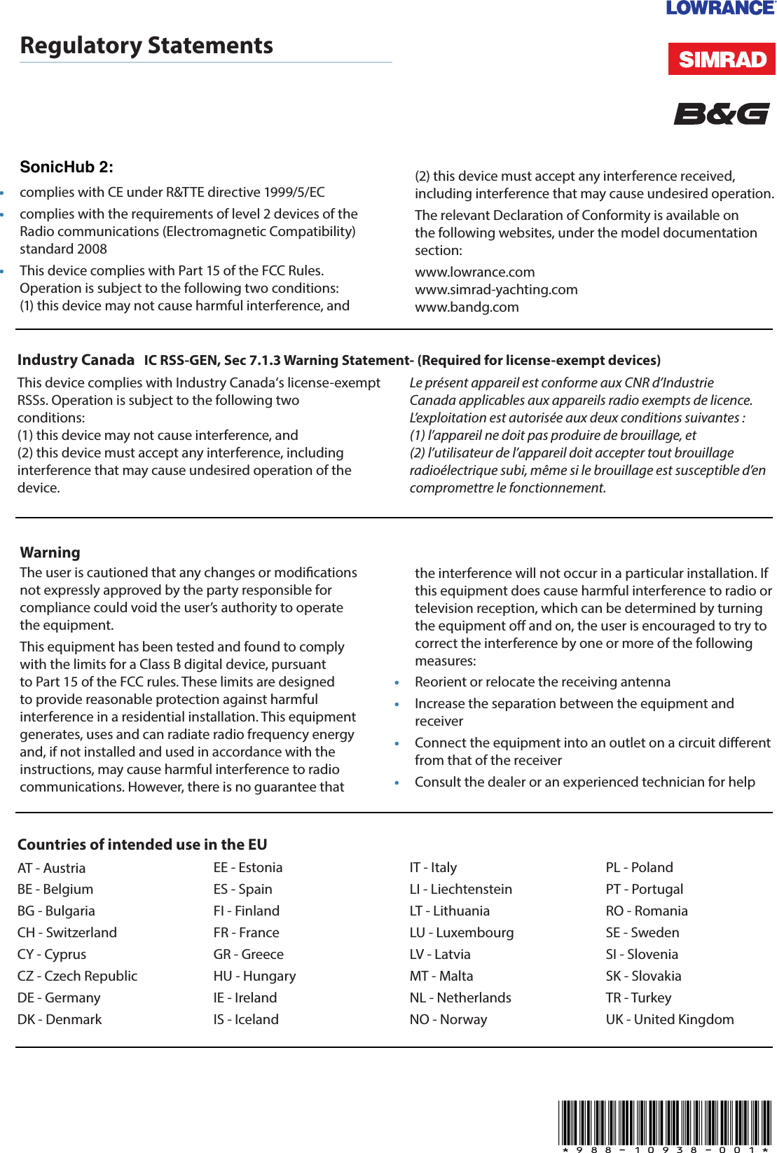 Regulatory Statements•  complies with CE under R&amp;TTE directive 1999/5/EC•  complies with the requirements of level 2 devices of the Radio communications (Electromagnetic Compatibility) standard 2008•  This device complies with Part 15 of the FCC Rules. Operation is subject to the following two conditions:  (1) this device may not cause harmful interference, and WarningThe user is cautioned that any changes or modications not expressly approved by the party responsible for compliance could void the user’s authority to operate the equipment.This equipment has been tested and found to comply with the limits for a Class B digital device, pursuant to Part 15 of the FCC rules. These limits are designed to provide reasonable protection against harmful interference in a residential installation. This equipment generates, uses and can radiate radio frequency energy and, if not installed and used in accordance with the instructions, may cause harmful interference to radio communications. However, there is no guarantee that Industry Canada   IC RSS-GEN, Sec 7.1.3 Warning Statement- (Required for license-exempt devices)This device complies with Industry Canada‘s license-exempt RSSs. Operation is subject to the following two conditions:  (1) this device may not cause interference, and  (2) this device must accept any interference, including interference that may cause undesired operation of the device.Le présent appareil est conforme aux CNR d’Industrie Canada applicables aux appareils radio exempts de licence. L’exploitation est autorisée aux deux conditions suivantes :  (1) l’appareil ne doit pas produire de brouillage, et  (2) l’utilisateur de l’appareil doit accepter tout brouillage radioélectrique subi, même si le brouillage est susceptible d’en compromettre le fonctionnement.(2) this device must accept any interference received, including interference that may cause undesired operation.The relevant Declaration of Conformity is available on the following websites, under the model documentation section:www.lowrance.com www.simrad-yachting.com www.bandg.comthe interference will not occur in a particular installation. If this equipment does cause harmful interference to radio or television reception, which can be determined by turning the equipment o and on, the user is encouraged to try to correct the interference by one or more of the following measures: •  Reorient or relocate the receiving antenna•  Increase the separation between the equipment and receiver•  Connect the equipment into an outlet on a circuit dierent from that of the receiver•  Consult the dealer or an experienced technician for helpCountries of intended use in the EUAT - AustriaBE - BelgiumBG - BulgariaCH - SwitzerlandCY - CyprusCZ - Czech Republic DE - GermanyDK - DenmarkEE - EstoniaES - SpainFI - Finland FR - France GR - GreeceHU - Hungary IE - IrelandIS - IcelandIT - ItalyLI - Liechtenstein LT - LithuaniaLU - Luxembourg LV - LatviaMT - MaltaNL - Netherlands NO - NorwayPL - PolandPT - PortugalRO - RomaniaSE - SwedenSI - SloveniaSK - SlovakiaTR - TurkeyUK - United Kingdom*988-10938-001*SonicHub 2: