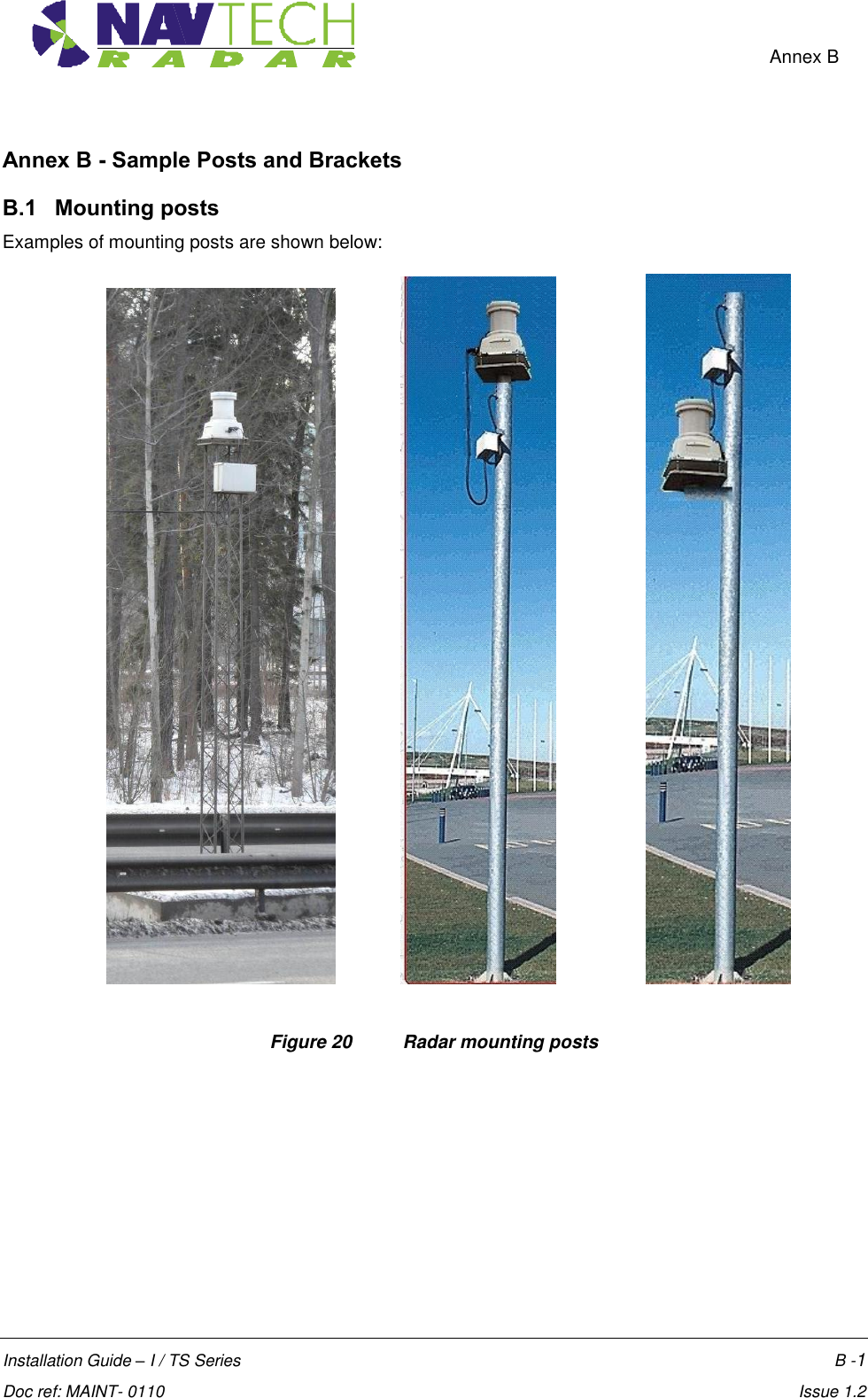    Annex B  Installation Guide – I / TS Series    B -1  Doc ref: MAINT- 0110    Issue 1.2 Annex B - Sample Posts and Brackets B.1  Mounting posts Examples of mounting posts are shown below:                                Figure 20  Radar mounting posts 