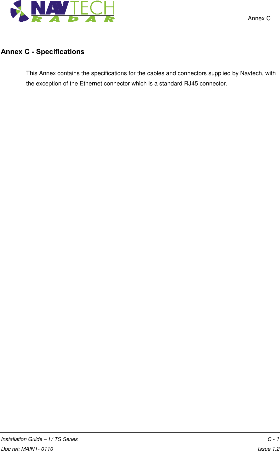   Annex C  Installation Guide – I / TS Series    C - 1  Doc ref: MAINT- 0110    Issue 1.2 Annex C - Specifications  This Annex contains the specifications for the cables and connectors supplied by Navtech, with the exception of the Ethernet connector which is a standard RJ45 connector. 