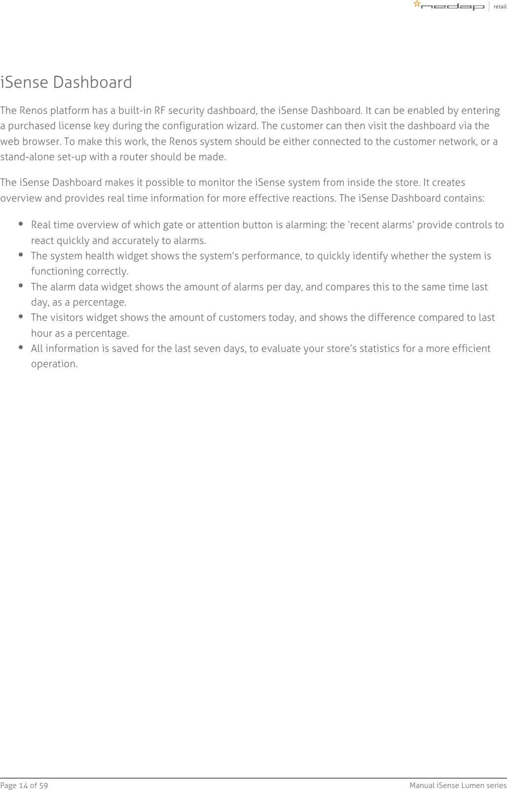 Page   of 14 59 Manual iSense Lumen seriesiSense DashboardThe Renos platform has a built-in RF security dashboard, the iSense Dashboard. It can be enabled by enteringa purchased license key during the configuration wizard. The customer can then visit the dashboard via theweb browser. To make this work, the Renos system should be either connected to the customer network, or astand-alone set-up with a router should be made.The iSense Dashboard makes it possible to monitor the iSense system from inside the store. It createsoverview and provides real time information for more effective reactions. The iSense Dashboard contains:Real time overview of which gate or attention button is alarming: the ‘recent alarms’ provide controls toreact quickly and accurately to alarms.The system health widget shows the system’s performance, to quickly identify whether the system isfunctioning correctly.The alarm data widget shows the amount of alarms per day, and compares this to the same time lastday, as a percentage.The visitors widget shows the amount of customers today, and shows the difference compared to lasthour as a percentage.All information is saved for the last seven days, to evaluate your store’s statistics for a more efficientoperation.