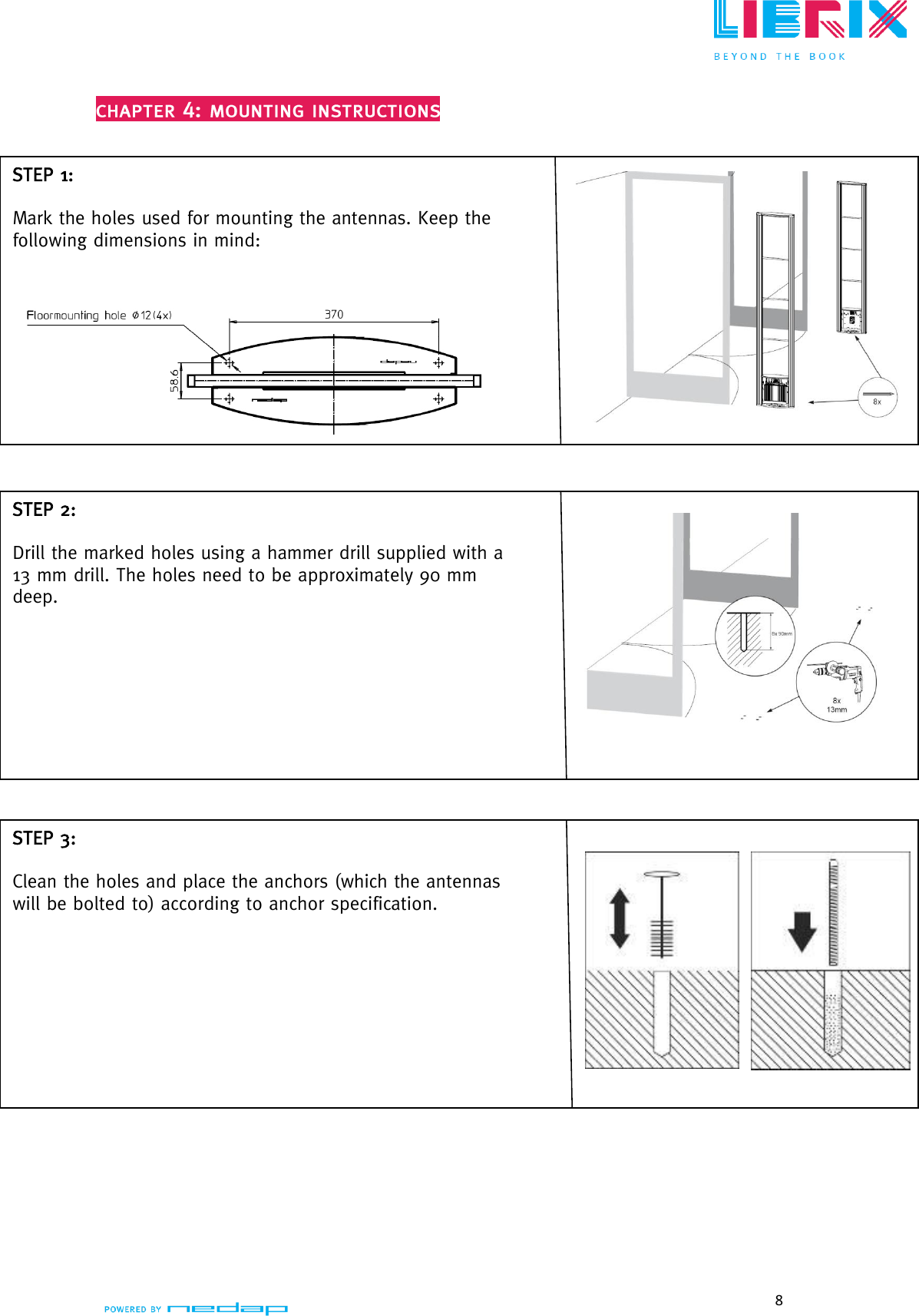  8     STEP 1:  Mark the holes used for mounting the antennas. Keep the following dimensions in mind:   STEP 2:  Drill the marked holes using a hammer drill supplied with a 13 mm drill. The holes need to be approximately 90 mm deep.     STEP 3:  Clean the holes and place the anchors (which the antennas will be bolted to) according to anchor specification.   