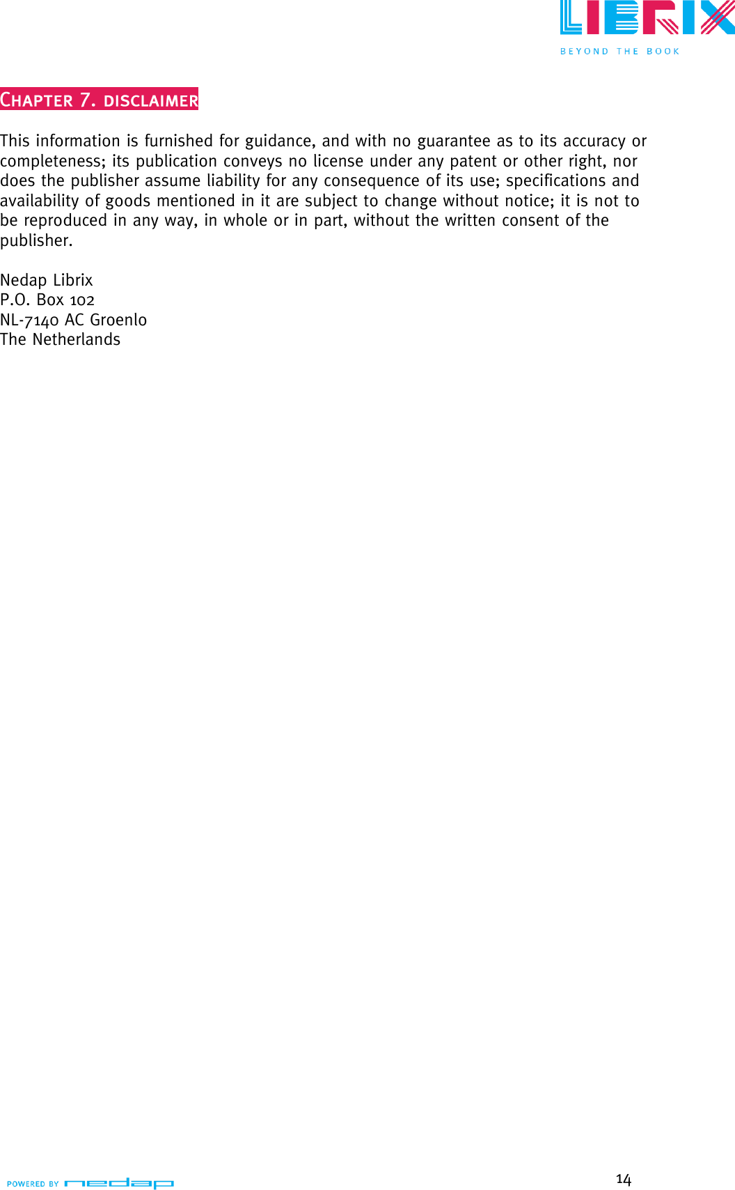  14   This information is furnished for guidance, and with no guarantee as to its accuracy or completeness; its publication conveys no license under any patent or other right, nor does the publisher assume liability for any consequence of its use; specifications and availability of goods mentioned in it are subject to change without notice; it is not to be reproduced in any way, in whole or in part, without the written consent of the publisher.  Nedap Librix P.O. Box 102 NL-7140 AC Groenlo The Netherlands  