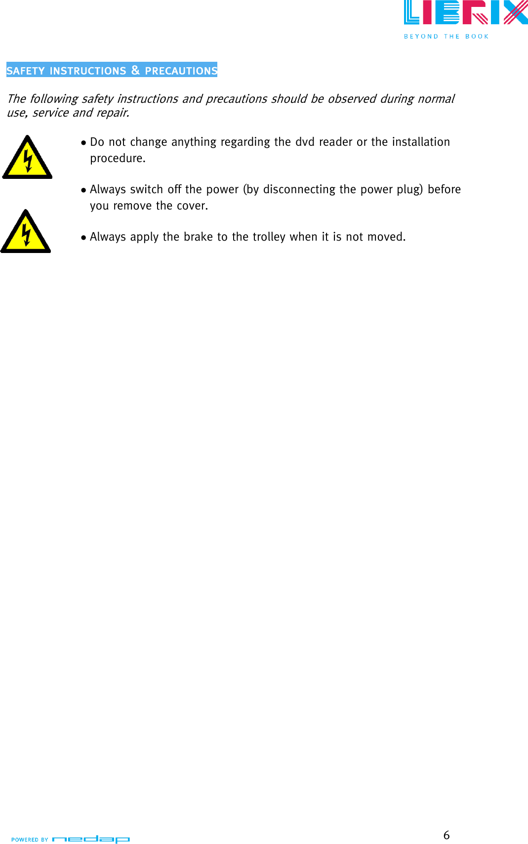  6    The following safety instructions and precautions should be observed during normal use, service and repair.   Do not change anything regarding the dvd reader or the installation procedure.    Always switch off the power (by disconnecting the power plug) before you remove the cover.   Always apply the brake to the trolley when it is not moved. 