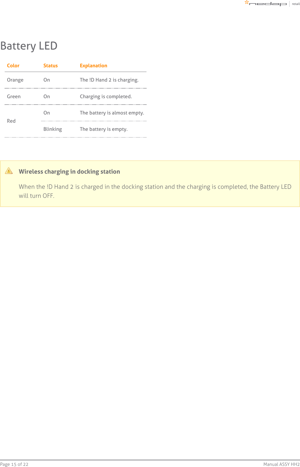 Page   of 15 22 Manual ASSY HH2Battery LEDColor Status ExplanationOrange On The !D Hand 2 is charging.Green On Charging is completed.RedOn The battery is almost empty.Blinking The battery is empty.Wireless charging in docking stationWhen the !D Hand 2 is charged in the docking station and the charging is completed, the Battery LEDwill turn OFF.