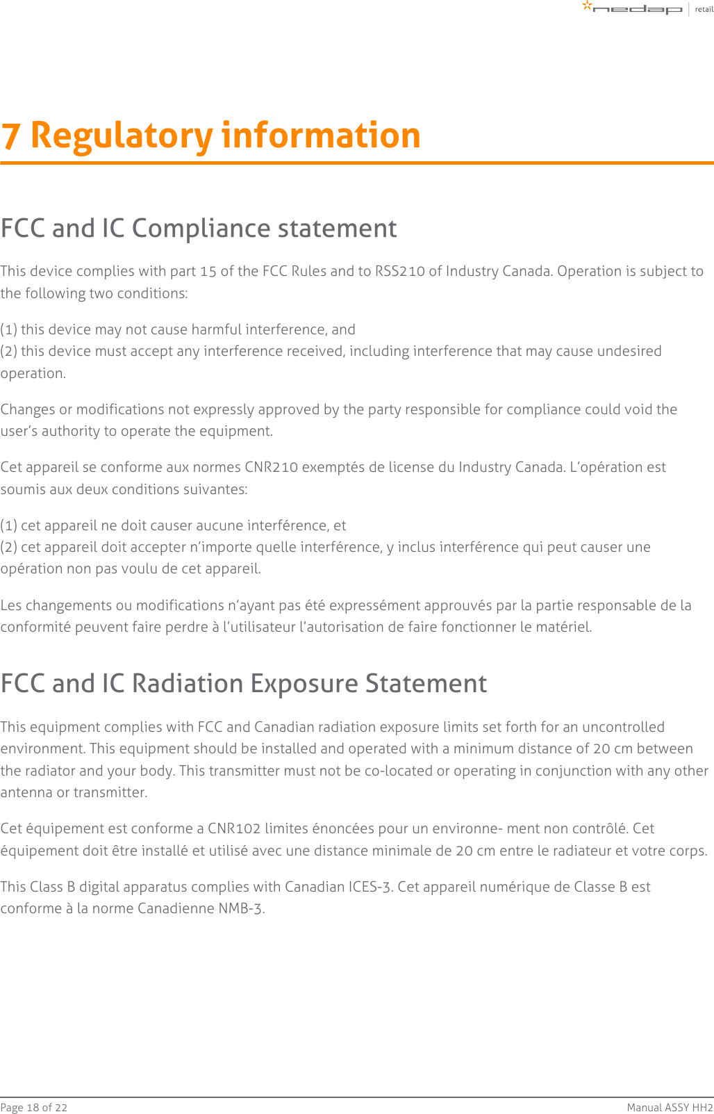 Page   of 18 22 Manual ASSY HH27 Regulatory informationFCC and IC Compliance statementThis device complies with part 15 of the FCC Rules and to RSS210 of Industry Canada. Operation is subject tothe following two conditions:(1) this device may not cause harmful interference, and(2) this device must accept any interference received, including interference that may cause undesiredoperation.Changes or modifications not expressly approved by the party responsible for compliance could void theuser’s authority to operate the equipment.Cet appareil se conforme aux normes CNR210 exemptés de license du Industry Canada. L’opération estsoumis aux deux conditions suivantes:(1) cet appareil ne doit causer aucune interférence, et(2) cet appareil doit accepter n’importe quelle interférence, y inclus interférence qui peut causer uneopération non pas voulu de cet appareil.Les changements ou modifications n’ayant pas été expressément approuvés par la partie responsable de laconformité peuvent faire perdre à l’utilisateur l’autorisation de faire fonctionner le matériel.FCC and IC Radiation Exposure StatementThis equipment complies with FCC and Canadian radiation exposure limits set forth for an uncontrolledenvironment. This equipment should be installed and operated with a minimum distance of 20 cm betweenthe radiator and your body. This transmitter must not be co-located or operating in conjunction with any otherantenna or transmitter.Cet équipement est conforme a CNR102 limites énoncées pour un environne- ment non contrôlé. Cetéquipement doit être installé et utilisé avec une distance minimale de 20 cm entre le radiateur et votre corps.This Class B digital apparatus complies with Canadian ICES-3. Cet appareil numérique de Classe B estconforme à la norme Canadienne NMB-3.