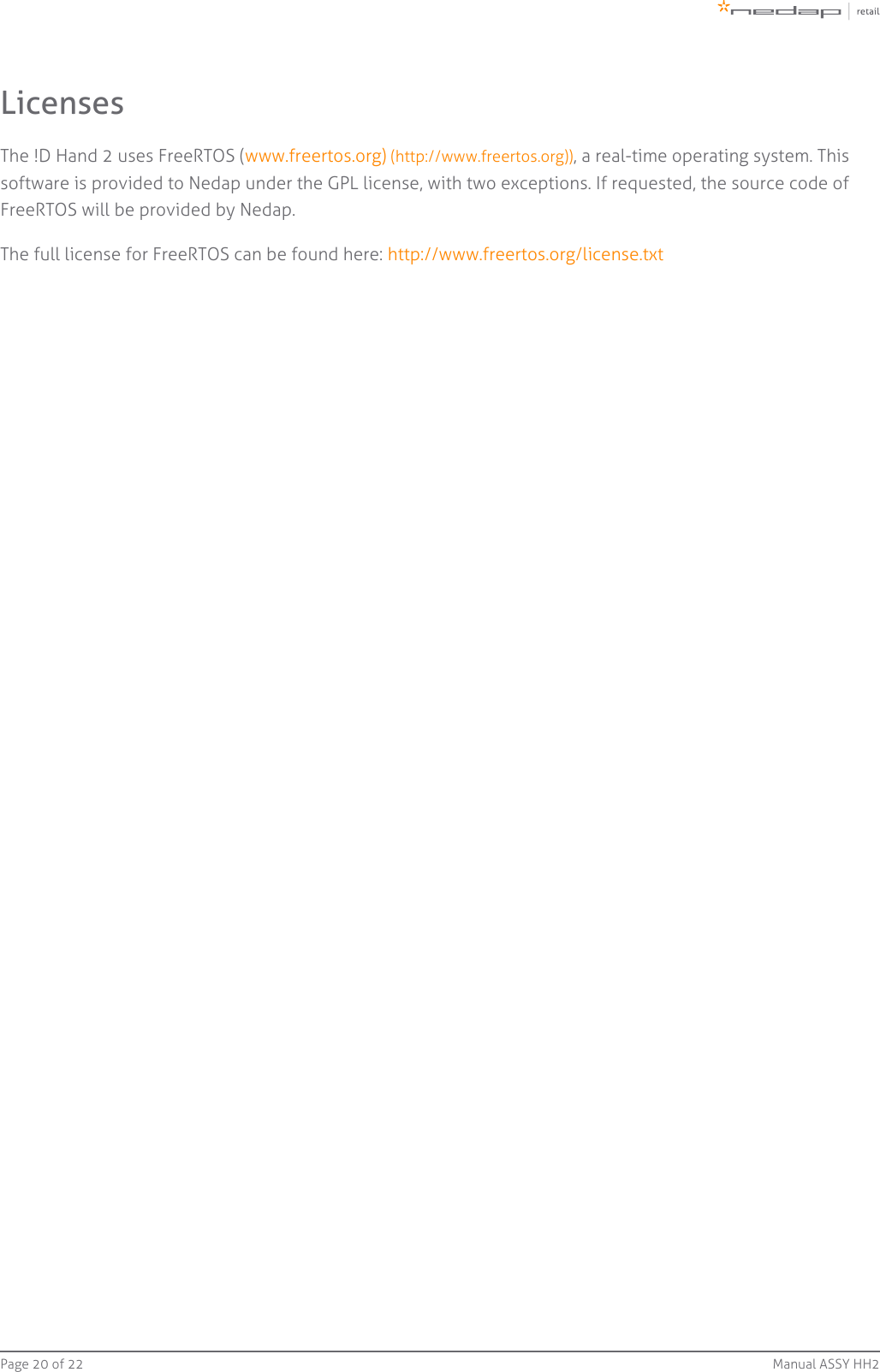 Page   of 20 22 Manual ASSY HH2LicensesThe !D Hand 2 uses FreeRTOS ( , a real-time operating system. Thiswww.freertos.org) (http://www.freertos.org))software is provided to Nedap under the GPL license, with two exceptions. If requested, the source code ofFreeRTOS will be provided by Nedap.The full license for FreeRTOS can be found here: http://www.freertos.org/license.txt