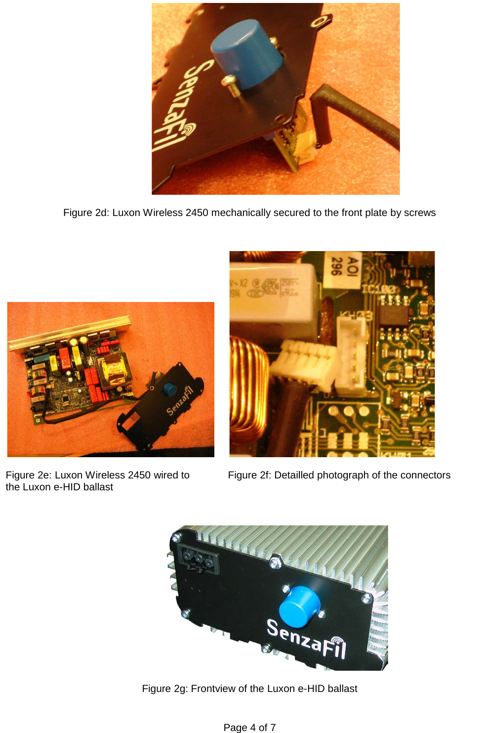   Page 4 of 7      Figure 2d: Luxon Wireless 2450 mechanically secured to the front plate by screws      Figure 2e: Luxon Wireless 2450 wired to  Figure 2f: Detailled photograph of the connectors the Luxon e-HID ballast     Figure 2g: Frontview of the Luxon e-HID ballast  