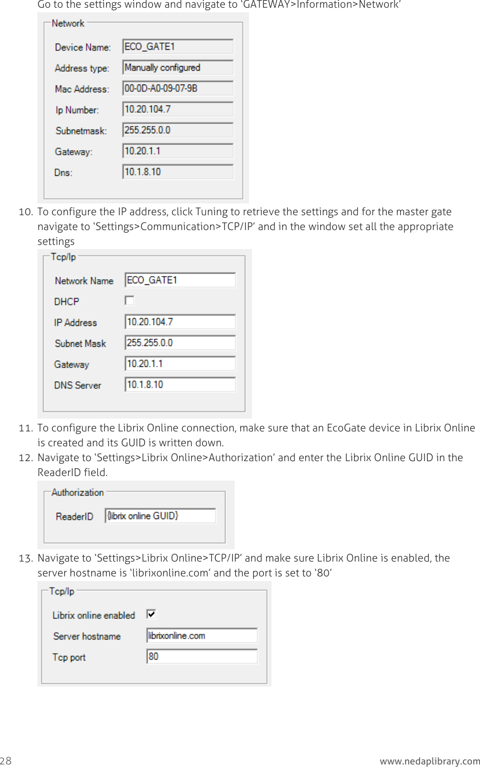  28     www.nedaplibrary.com Go to the settings window and navigate to ‘GATEWAY&gt;Information&gt;Network’  10. To configure the IP address, click Tuning to retrieve the settings and for the master gate navigate to ‘Settings&gt;Communication&gt;TCP/IP’ and in the window set all the appropriate settings  11. To configure the Librix Online connection, make sure that an EcoGate device in Librix Online is created and its GUID is written down. 12. Navigate to ‘Settings&gt;Librix Online&gt;Authorization’ and enter the Librix Online GUID in the ReaderID field.  13. Navigate to ‘Settings&gt;Librix Online&gt;TCP/IP’ and make sure Librix Online is enabled, the server hostname is ‘librixonline.com’ and the port is set to ‘80’    