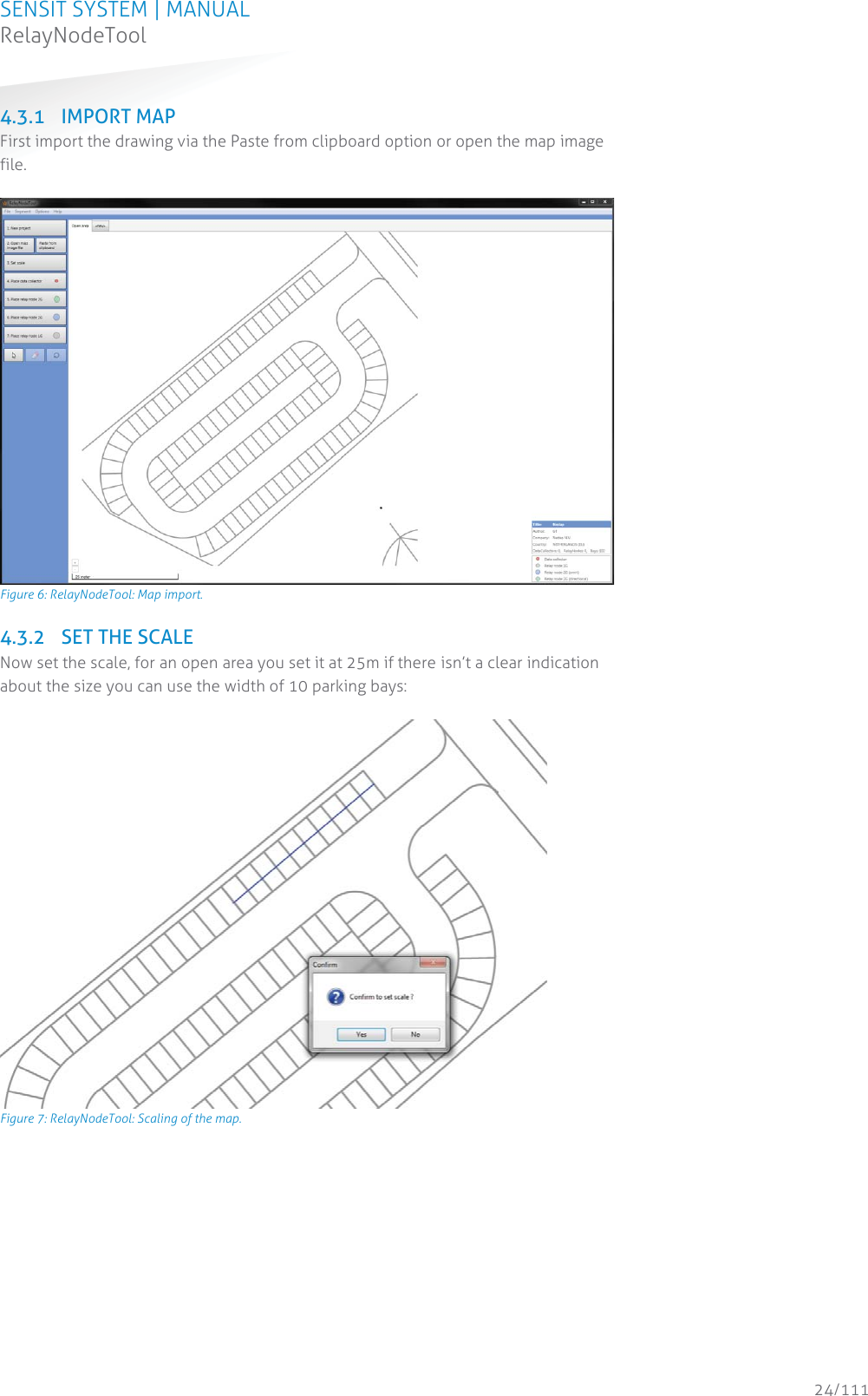 SENSIT SYSTEM | MANUAL RelayNodeTool  24/111 RelayNodeTool4.3.1 IMPORT MAP First import the drawing via the Paste from clipboard option or open the map image file.   Figure 6: RelayNodeTool: Map import. 4.3.2 SET THE SCALE Now set the scale, for an open area you set it at 25m if there isn’t a clear indication about the size you can use the width of 10 parking bays:   Figure 7: RelayNodeTool: Scaling of the map.   