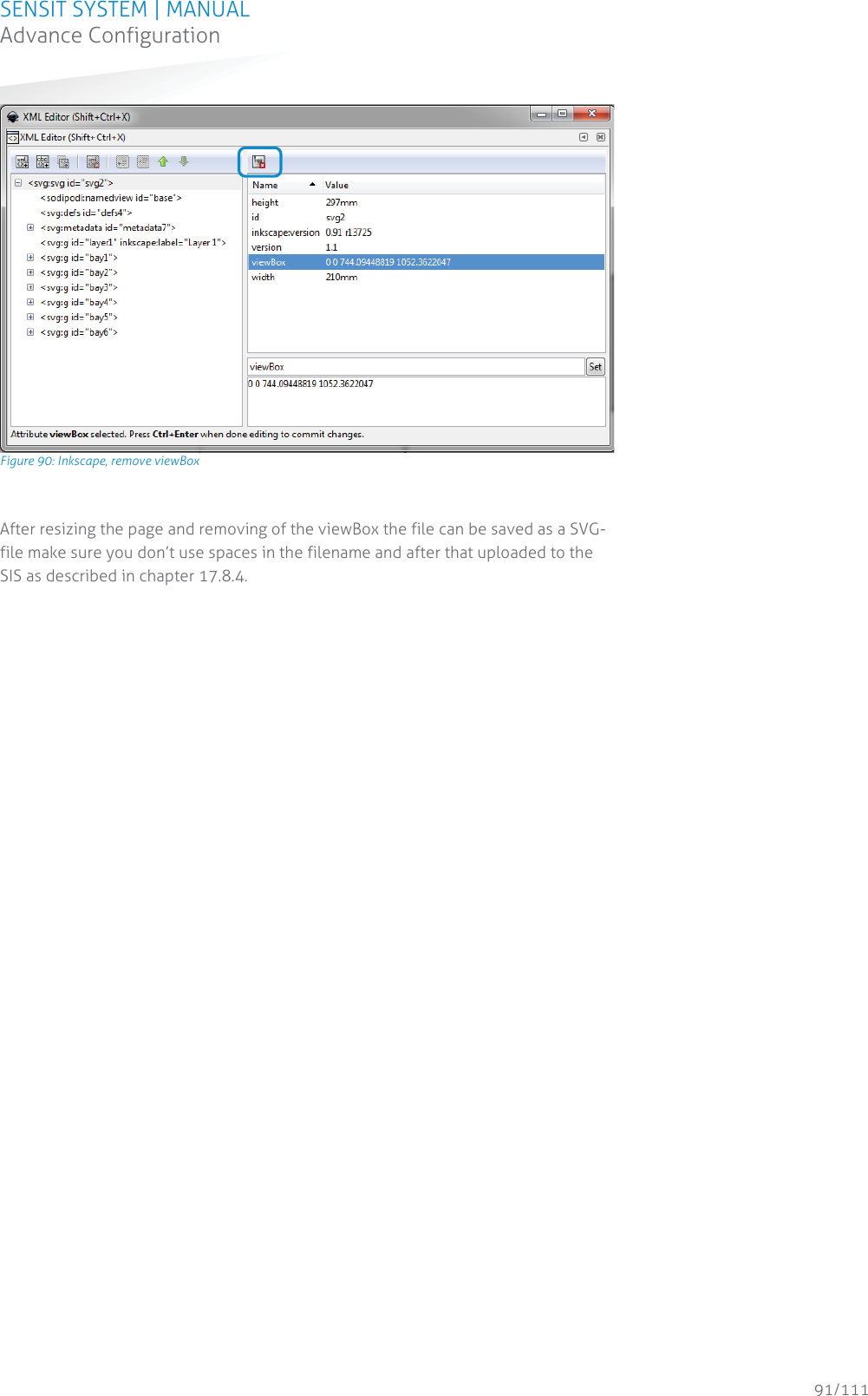 SENSIT SYSTEM | MANUAL Advance Configuration  91/111 Advance Configuration Figure 90: Inkscape, remove viewBox  After resizing the page and removing of the viewBox the file can be saved as a SVG-file make sure you don’t use spaces in the filename and after that uploaded to the SIS as described in chapter 17.8.4.   
