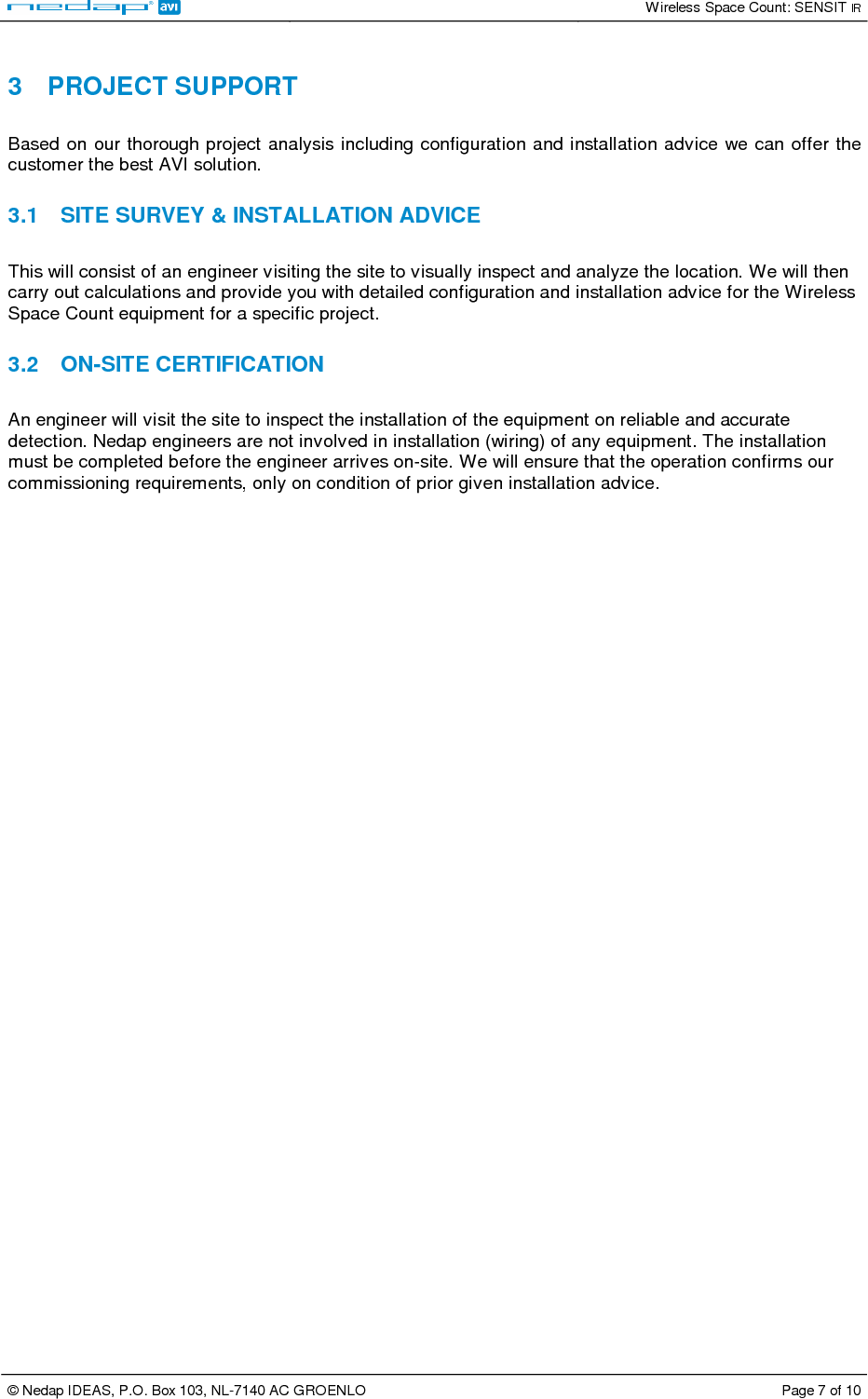   Wireless Space Count: SENSIT IR  © Nedap IDEAS, P.O. Box 103, NL-7140 AC GROENLO  Page 7 of 10   3  PROJECT SUPPORT  Based  on our thorough project  analysis including configuration and installation advice we can offer  the customer the best AVI solution.   3.1  SITE SURVEY &amp; INSTALLATION ADVICE  This will consist of an engineer visiting the site to visually inspect and analyze the location. We will then carry out calculations and provide you with detailed configuration and installation advice for the Wireless Space Count equipment for a specific project.   3.2  ON-SITE CERTIFICATION  An engineer will visit the site to inspect the installation of the equipment on reliable and accurate detection. Nedap engineers are not involved in installation (wiring) of any equipment. The installation must be completed before the engineer arrives on-site. We will ensure that the operation confirms our commissioning requirements, only on condition of prior given installation advice. 