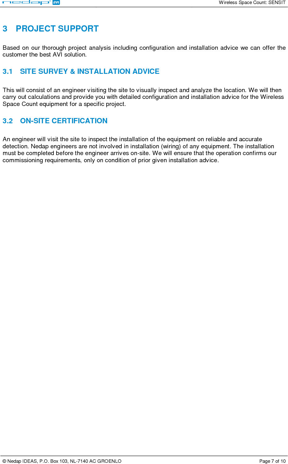   Wireless Space Count: SENSIT  © Nedap IDEAS, P.O. Box 103, NL-7140 AC GROENLO  Page 7 of 10   3  PROJECT SUPPORT  Based  on our thorough project  analysis including configuration and installation advice we can offer  the customer the best AVI solution.   3.1  SITE SURVEY &amp; INSTALLATION ADVICE  This will consist of an engineer visiting the site to visually inspect and analyze the location. We will then carry out calculations and provide you with detailed configuration and installation advice for the Wireless Space Count equipment for a specific project.   3.2  ON-SITE CERTIFICATION  An engineer will visit the site to inspect the installation of the equipment on reliable and accurate detection. Nedap engineers are not involved in installation (wiring) of any equipment. The installation must be completed before the engineer arrives on-site. We will ensure that the operation confirms our commissioning requirements, only on condition of prior given installation advice. 