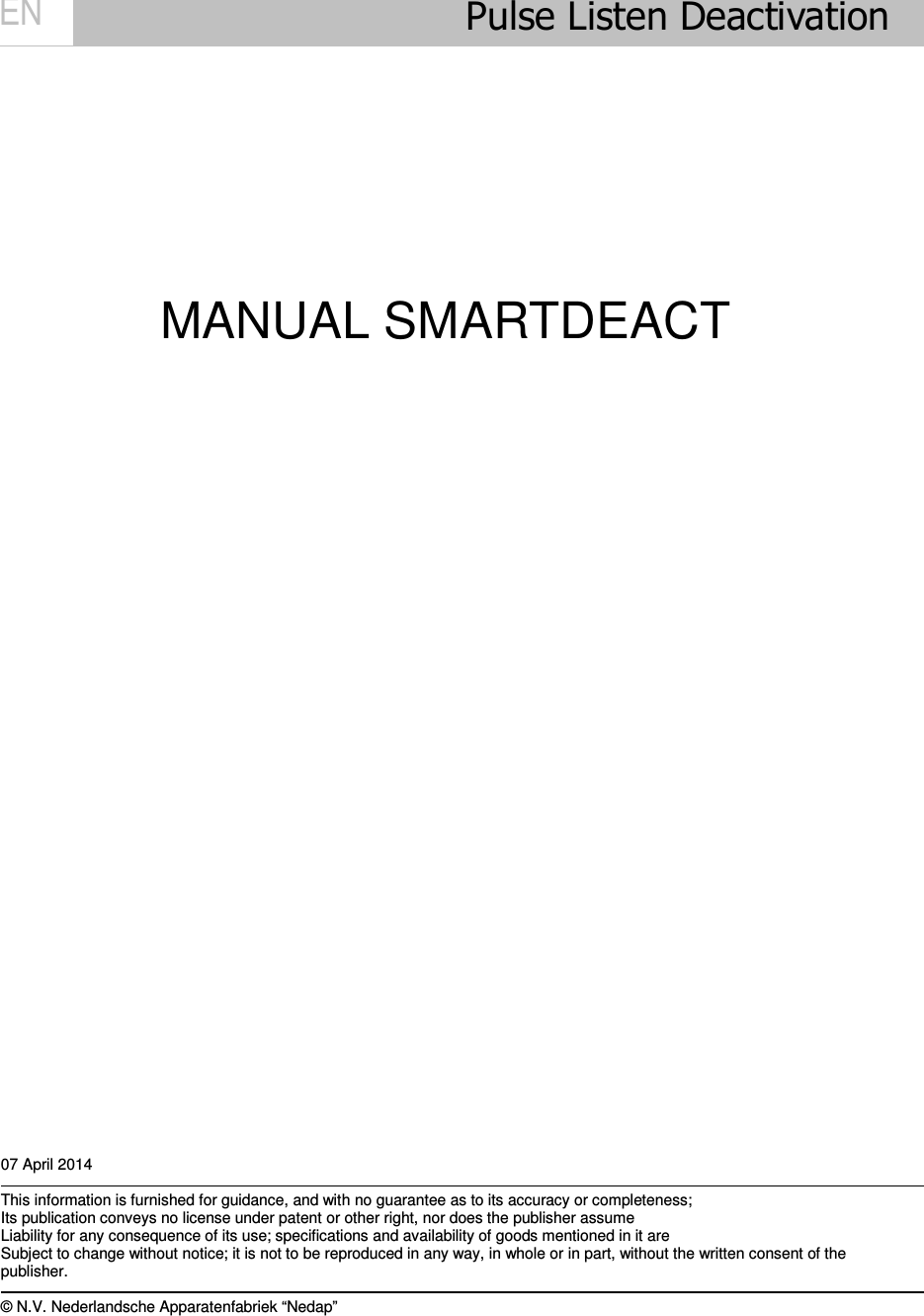     Pulse Listen Deactivation               MANUAL SMARTDEACT                                              07 April 2014  This information is furnished for guidance, and with no guarantee as to its accuracy or completeness; Its publication conveys no license under patent or other right, nor does the publisher assume Liability for any consequence of its use; specifications and availability of goods mentioned in it are Subject to change without notice; it is not to be reproduced in any way, in whole or in part, without the written consent of the publisher.  © N.V. Nederlandsche Apparatenfabriek “Nedap” EN 