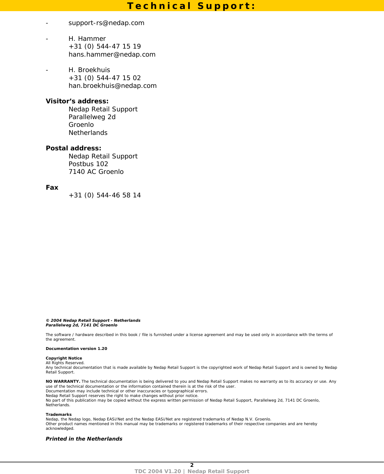 2 TDC 2004 V1.20 | Nedap Retail Support   - support-rs@nedap.com  - H. Hammer   +31 (0) 544-47 15 19  hans.hammer@nedap.com  - H. Broekhuis   +31 (0) 544-47 15 02  han.broekhuis@nedap.com  Visitor’s address:   Nedap Retail Support  Parallelweg 2d  Groenlo  Netherlands  Postal address:   Nedap Retail Support  Postbus 102   7140 AC Groenlo  Fax   +31 (0) 544-46 58 14                    © 2004 Nedap Retail Support - Netherlands Parallelweg 2d, 7141 DC Groenlo  The software / hardware described in this book / file is furnished under a license agreement and may be used only in accordance with the terms of the agreement.  Documentation version 1.20  Copyright Notice All Rights Reserved. Any technical documentation that is made available by Nedap Retail Support is the copyrighted work of Nedap Retail Support and is owned by Nedap Retail Support.  NO WARRANTY. The technical documentation is being delivered to you and Nedap Retail Support makes no warranty as to its accuracy or use. Any use of the technical documentation or the information contained therein is at the risk of the user. Documentation may include technical or other inaccuracies or typographical errors. Nedap Retail Support reserves the right to make changes without prior notice. No part of this publication may be copied without the express written permission of Nedap Retail Support, Parallelweg 2d, 7141 DC Groenlo, Netherlands.  Trademarks Nedap, the Nedap logo, Nedap EASi/Net and the Nedap EASi/Net are registered trademarks of Nedap N.V. Groenlo. Other product names mentioned in this manual may be trademarks or registered trademarks of their respective companies and are hereby acknowledged.  Printed in the Netherlands Technical Support: 