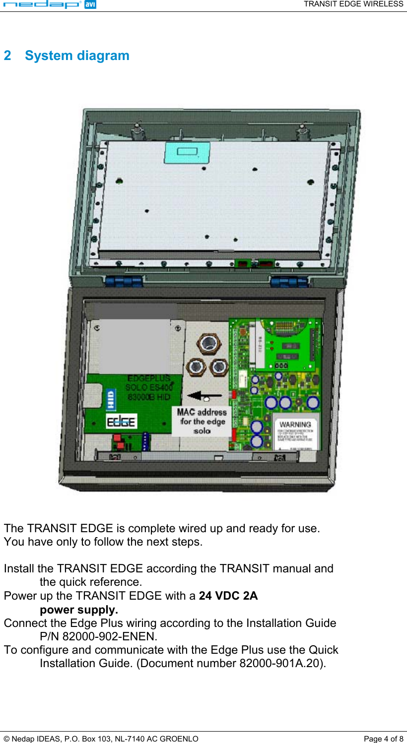   TRANSIT EDGE WIRELESS  © Nedap IDEAS, P.O. Box 103, NL-7140 AC GROENLO  Page 4 of 8  2 System diagram      The TRANSIT EDGE is complete wired up and ready for use. You have only to follow the next steps.  Install the TRANSIT EDGE according the TRANSIT manual and            the quick reference. Power up the TRANSIT EDGE with a 24 VDC 2A            power supply. Connect the Edge Plus wiring according to the Installation Guide            P/N 82000-902-ENEN. To configure and communicate with the Edge Plus use the Quick            Installation Guide. (Document number 82000-901A.20).    