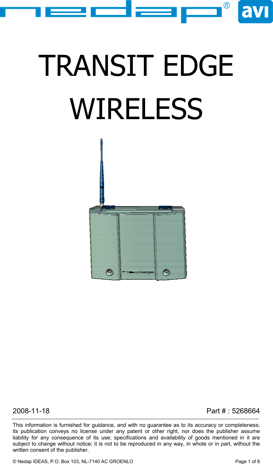 2008-11-18    Part # : 5268664  This information is furnished for guidance, and with no guarantee as to its accuracy or completeness; its publication conveys no license under any patent or other right, nor does the publisher assume liability for any consequence of its use; specifications and availability of goods mentioned in it are subject to change without notice; it is not to be reproduced in any way, in whole or in part, without the written consent of the publisher.  © Nedap IDEAS, P.O. Box 103, NL-7140 AC GROENLO  Page 1 of 8 TRANSIT EDGE WIRELESS  