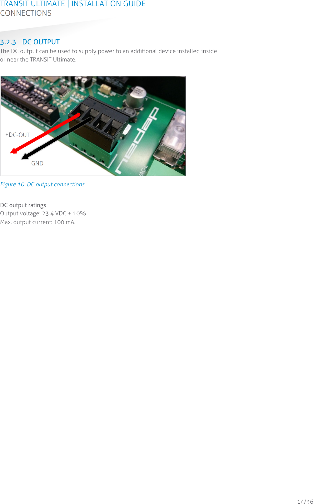 TRANSIT ULTIMATE | INSTALLATION GUIDE CONNECTIONS  14/36 3.2.3 DC OUTPUT The DC output can be used to supply power to an additional device installed inside or near the TRANSIT Ultimate.   Figure 10: DC output connections  DC output ratings Output voltage: 23.4 VDC ± 10% Max. output current: 100 mA.   GND +DC-OUT 