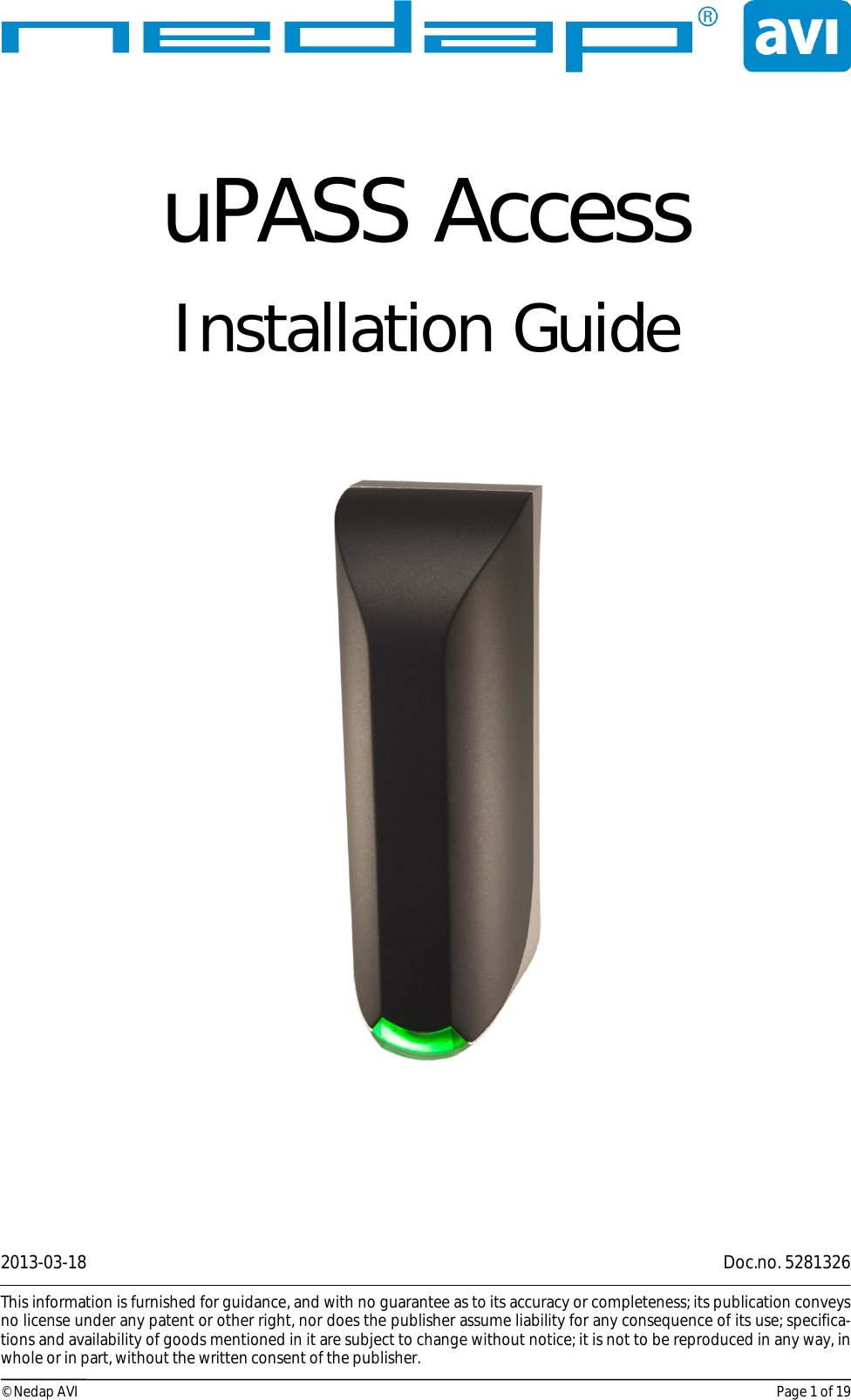 2013-03-18    Doc.no. 5281326  This information is furnished for guidance, and with no guarantee as to its accuracy or completeness; its publication conveys no license under any patent or other right, nor does the publisher assume liability for any consequence of its use; specifica-tions and availability of goods mentioned in it are subject to change without notice; it is not to be reproduced in any way, in whole or in part, without the written consent of the publisher.  © Nedap AVI Page 1 of 19 uPASS Access Installation Guide         