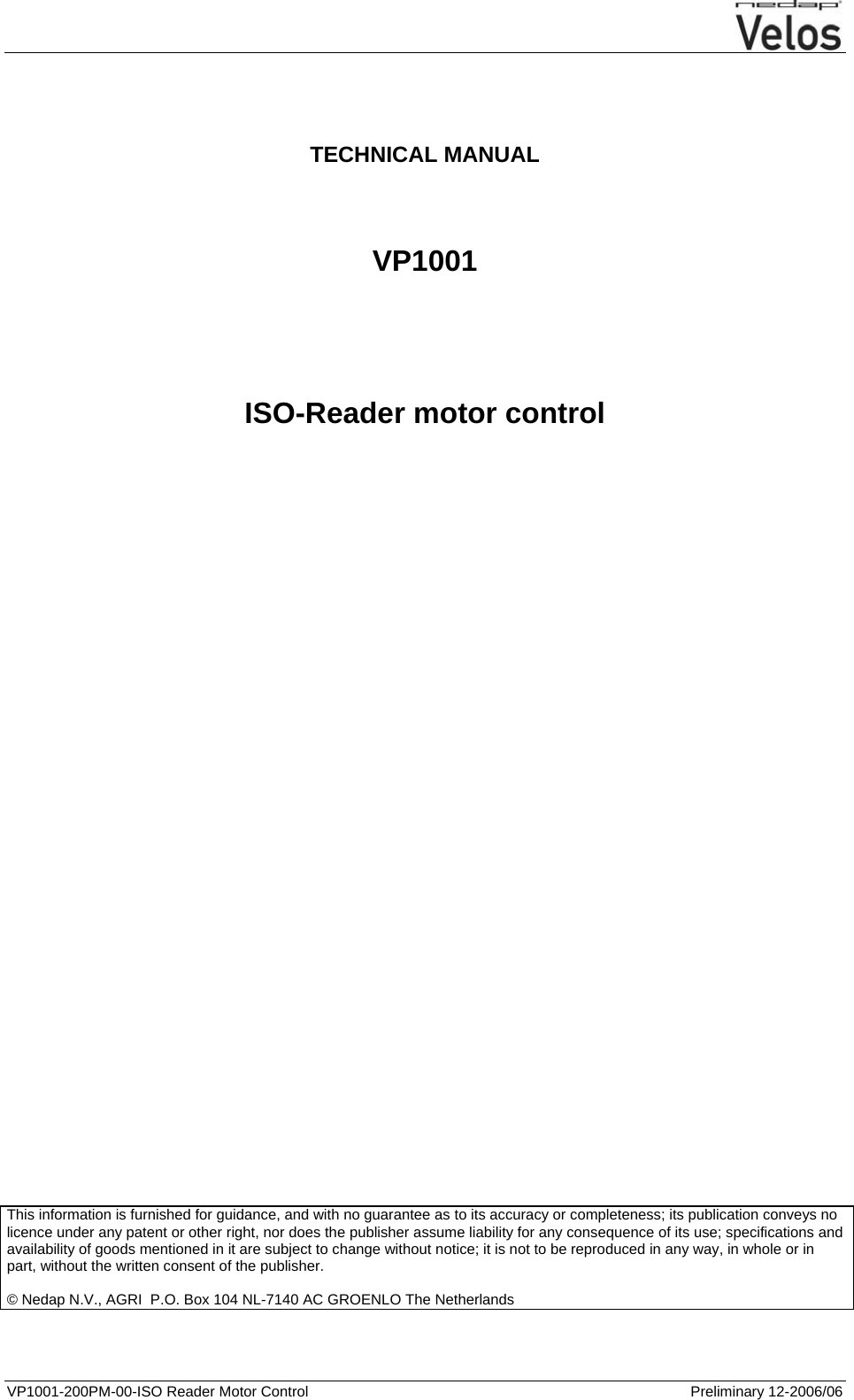  VP1001-200PM-00-ISO Reader Motor Control  Preliminary 12-2006/06      TECHNICAL MANUAL    VP1001      ISO-Reader motor control                                     This information is furnished for guidance, and with no guarantee as to its accuracy or completeness; its publication conveys no licence under any patent or other right, nor does the publisher assume liability for any consequence of its use; specifications and availability of goods mentioned in it are subject to change without notice; it is not to be reproduced in any way, in whole or in part, without the written consent of the publisher.  © Nedap N.V., AGRI  P.O. Box 104 NL-7140 AC GROENLO The Netherlands     