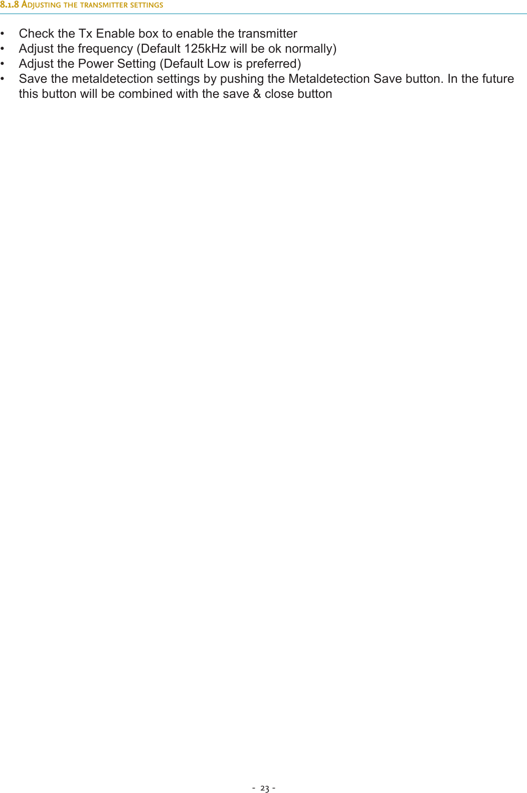 -  23 - 8.1.8 adjusting tHe transmitter settings•  Check the Tx Enable box to enable the transmitter•  Adjust the frequency (Default 125kHz will be ok normally)•  Adjust the Power Setting (Default Low is preferred)•  Save the metaldetection settings by pushing the Metaldetection Save button. In the future this button will be combined with the save &amp; close button