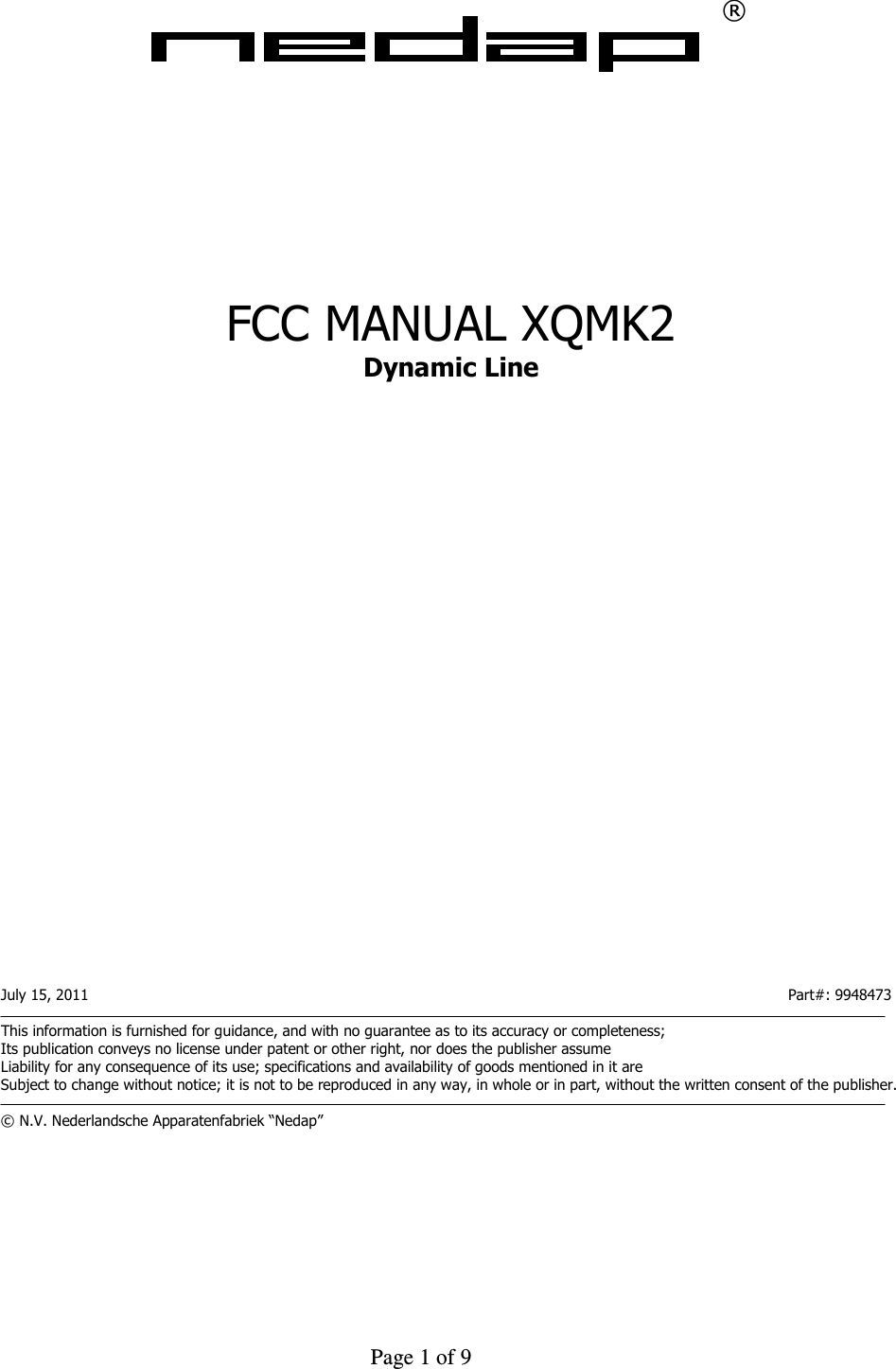     Page 1 of 9    ®             FCC MANUAL XQMK2 Dynamic Line                            July 15, 2011                      Part#: 9948473  This information is furnished for guidance, and with no guarantee as to its accuracy or completeness; Its publication conveys no license under patent or other right, nor does the publisher assume Liability for any consequence of its use; specifications and availability of goods mentioned in it are Subject to change without notice; it is not to be reproduced in any way, in whole or in part, without the written consent of the publisher.  © N.V. Nederlandsche Apparatenfabriek “Nedap”