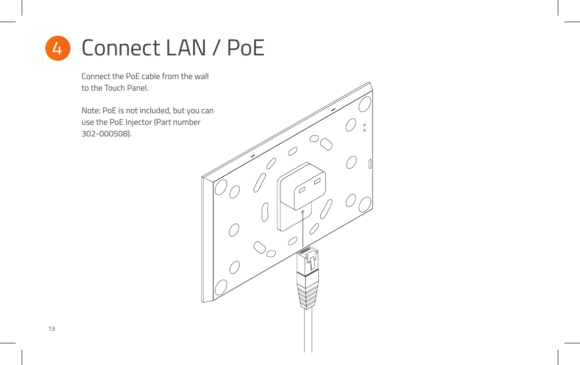 Connect the PoE cable from the wall to the Touch Panel. Note: PoE is not included, but you can use the PoE Injector (Part number 302-000508).Connect LAN / PoE4 13