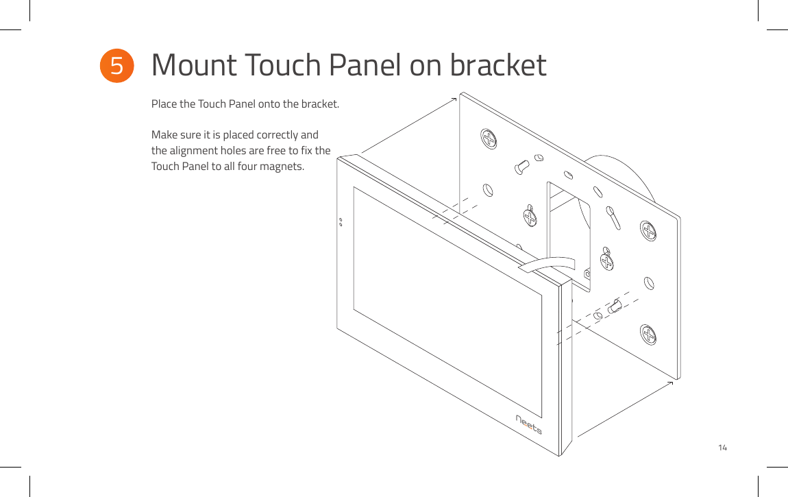 Place the Touch Panel onto the bracket. Make sure it is placed correctly and the alignment holes are free to fix the Touch Panel to all four magnets.Mount Touch Panel on bracket5 14