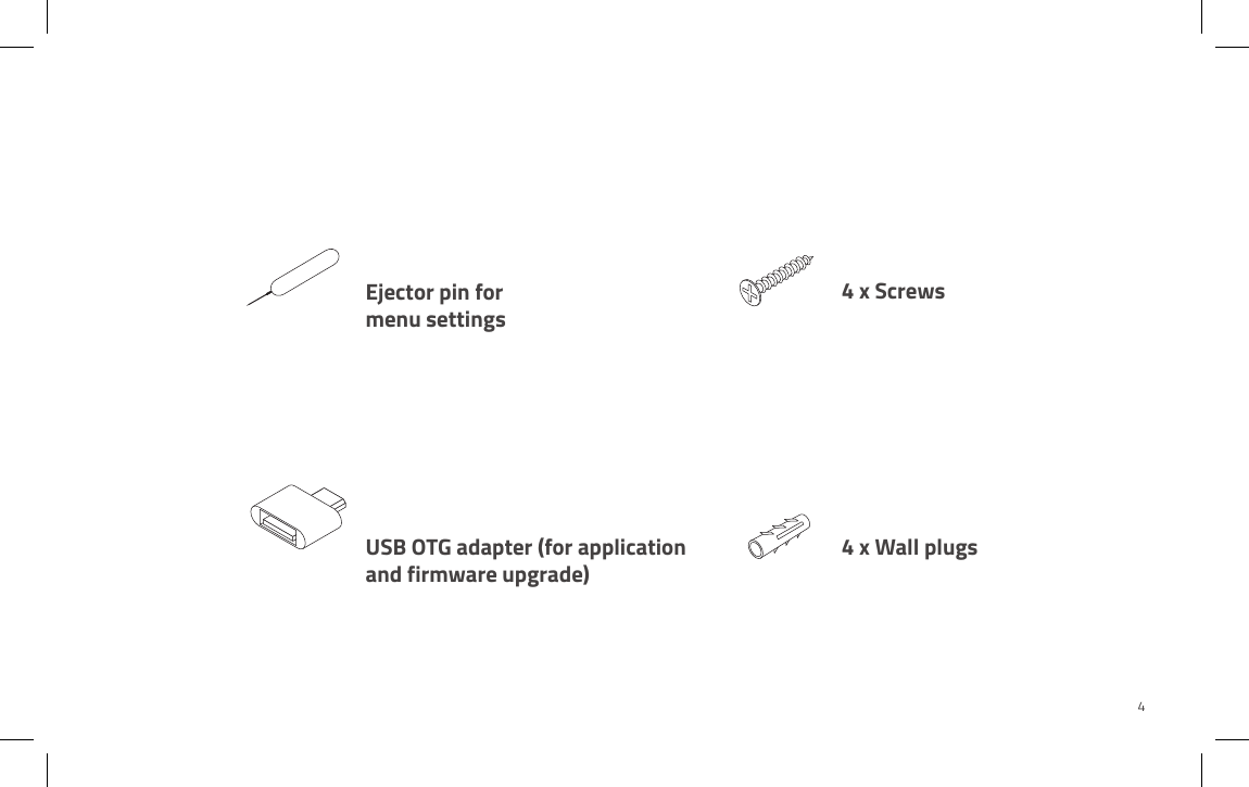 4 x Wall plugs4 x ScrewsUSB OTG adapter (for application and firmware upgrade)Ejector pin formenu settings4