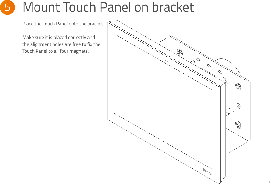 Place the Touch Panel onto the bracket. Make sure it is placed correctly and the alignment holes are free to fix the Touch Panel to all four magnets.Mount Touch Panel on bracket5 14