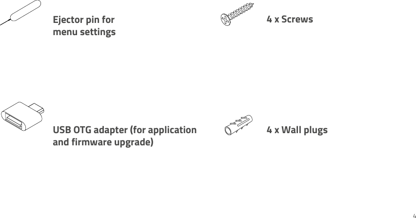 4 x Wall plugs4 x ScrewsUSB OTG adapter (for application and firmware upgrade)Ejector pin formenu settings4