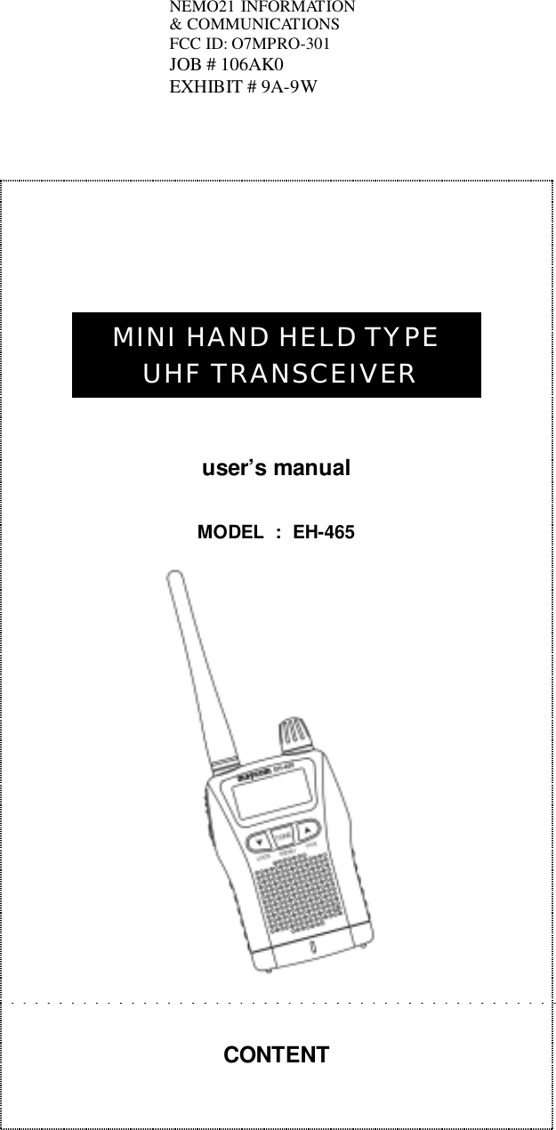 MINI HAND HELD TYPE UHF TRANSCEIVERuser&rsquo;s manualMODEL : EH-465CONTENTNEMO21 INFORMATION&amp; COMMUNICATIONSFCC ID: O7MPRO-301JOB # 106AK0EXHIBIT # 9A-9W