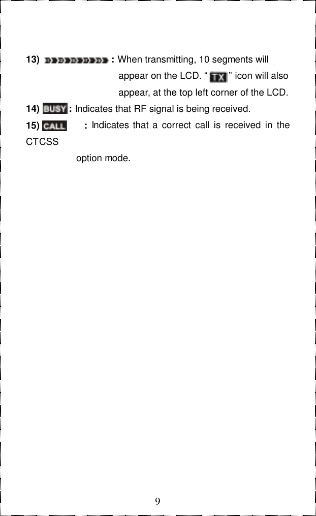 913)                           : When transmitting, 10 segments will                                   appear on the LCD. &ldquo;        &rdquo; icon will also                                   appear, at the top left corner of the LCD.14)           : Indicates that RF signal is being received.15)            : Indicates that a correct call is received in theCTCSS                   option mode.