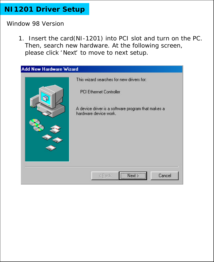 NI1201 Driver Setup1.  Insert the card(NI-1201) into PCI slot and turn on the PC.Then, search new hardware. At the following screen, please click &lsquo;Next&rsquo;to move to next setup.Window 98 Version