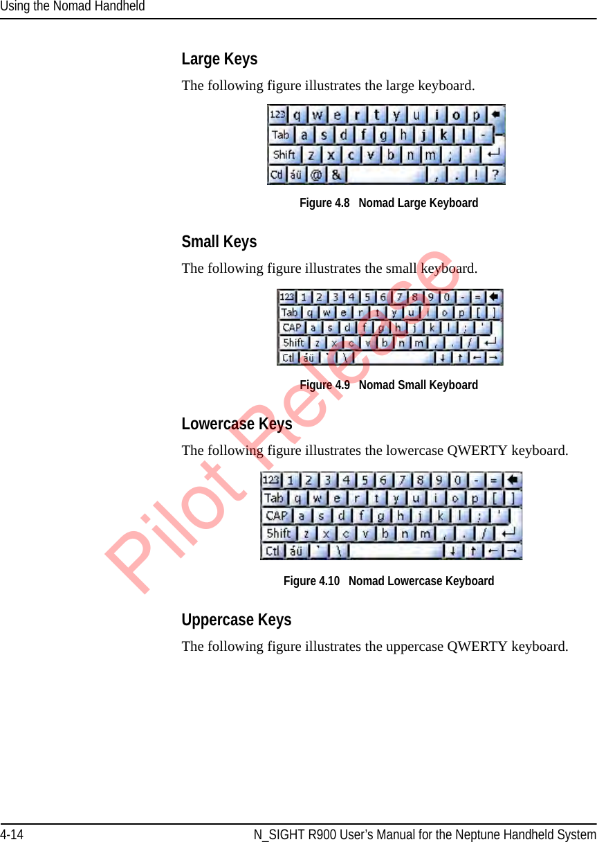 Using the Nomad Handheld4-14 N_SIGHT R900 User’s Manual for the Neptune Handheld SystemLarge KeysThe following figure illustrates the large keyboard. Figure 4.8   Nomad Large Keyboard Small KeysThe following figure illustrates the small keyboard. Figure 4.9   Nomad Small Keyboard Lowercase KeysThe following figure illustrates the lowercase QWERTY keyboard. Figure 4.10   Nomad Lowercase Keyboard Uppercase KeysThe following figure illustrates the uppercase QWERTY keyboard. Pilot Release