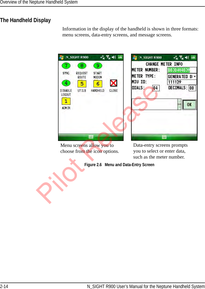 Overview of the Neptune Handheld System2-14 N_SIGHT R900 User’s Manual for the Neptune Handheld SystemThe Handheld DisplayInformation in the display of the handheld is shown in three formats: menu screens, data-entry screens, and message screens.Figure 2.6   Menu and Data-Entry ScreenMenu screens allow you to choose from the icon options. Data-entry screens prompts you to select or enter data, such as the meter number.Pilot Release