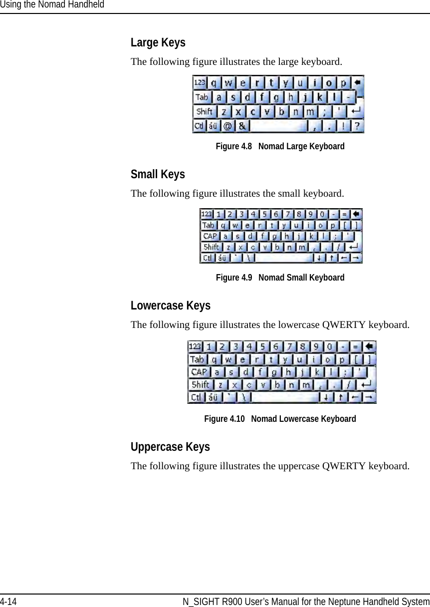 Using the Nomad Handheld4-14 N_SIGHT R900 User’s Manual for the Neptune Handheld SystemLarge KeysThe following figure illustrates the large keyboard. Figure 4.8   Nomad Large Keyboard Small KeysThe following figure illustrates the small keyboard. Figure 4.9   Nomad Small Keyboard Lowercase KeysThe following figure illustrates the lowercase QWERTY keyboard. Figure 4.10   Nomad Lowercase Keyboard Uppercase KeysThe following figure illustrates the uppercase QWERTY keyboard. 