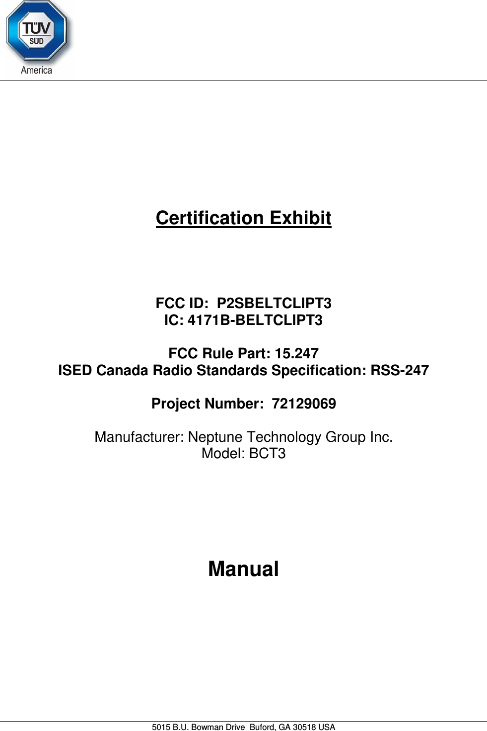     5015 B.U. Bowman Drive  Buford, GA 30518 USA   Certification Exhibit     FCC ID:  P2SBELTCLIPT3 IC: 4171B-BELTCLIPT3  FCC Rule Part: 15.247 ISED Canada Radio Standards Specification: RSS-247  Project Number:  72129069   Manufacturer: Neptune Technology Group Inc. Model: BCT3     Manual   