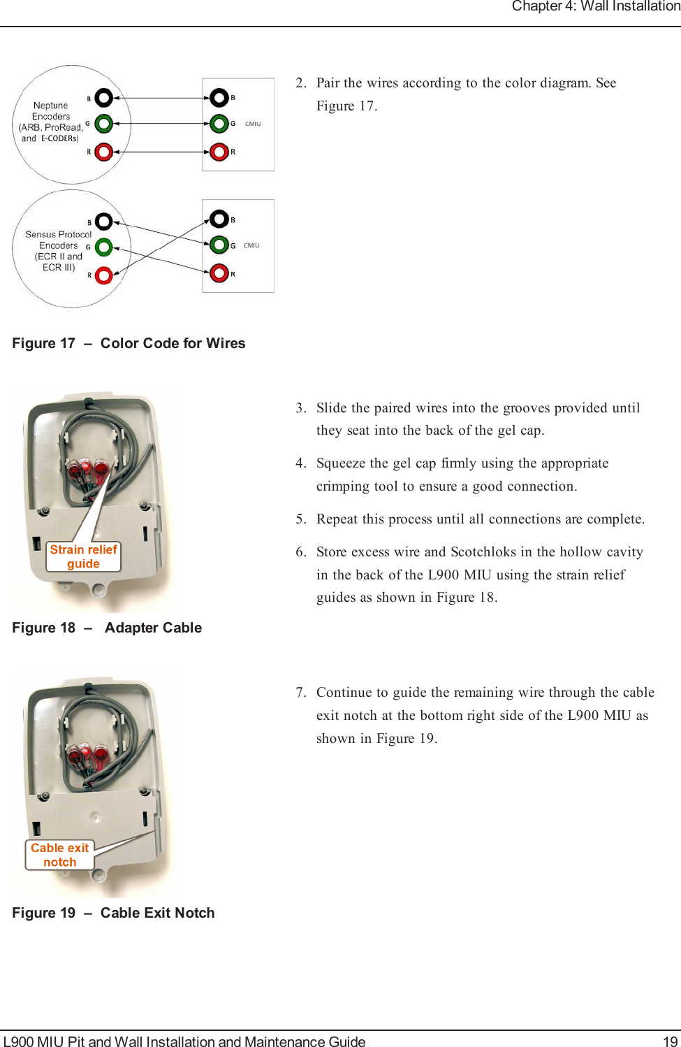 Figure 17 – Color Code for Wires2. Pair the wires according to the color diagram. SeeFigure 17.Figure 18 – Adapter Cable3. Slide the paired wires into the grooves provided untilthey seat into the back of the gel cap.4. Squeeze the gel cap firmly using the appropriatecrimping tool to ensure a good connection.5. Repeat this process until all connections are complete.6. Store excess wire and Scotchloks in the hollow cavityin the back of the L900 MIU using the strain reliefguides as shown in Figure 18.Figure 19 – Cable Exit Notch7. Continue to guide the remaining wire through the cableexit notch at the bottom right side of the L900 MIU asshown in Figure 19.L900 MIU Pit and Wall Installation and Maintenance Guide 19Chapter 4: Wall Installation