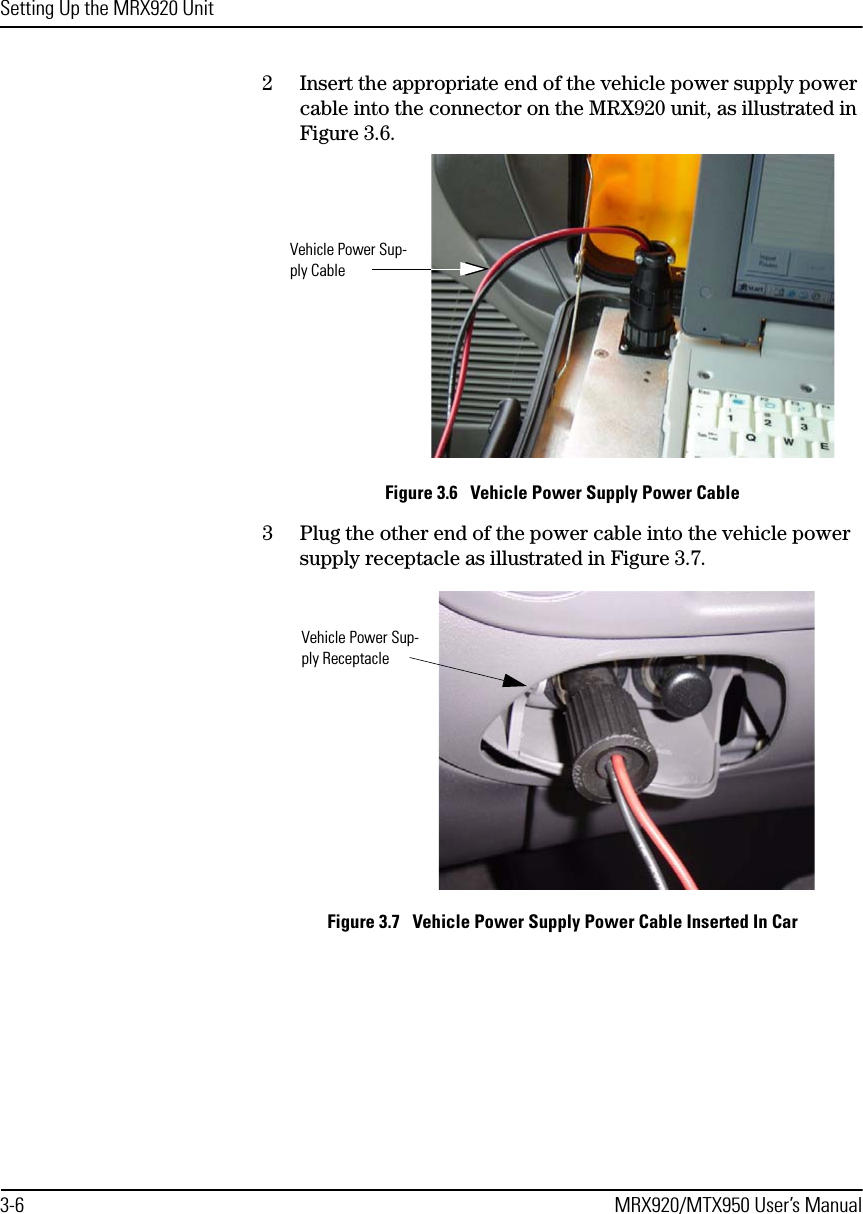 Setting Up the MRX920 Unit3-6 MRX920/MTX950 User’s Manual2 Insert the appropriate end of the vehicle power supply power cable into the connector on the MRX920 unit, as illustrated in Figure 3.6.Figure 3.6   Vehicle Power Supply Power Cable3 Plug the other end of the power cable into the vehicle power supply receptacle as illustrated in Figure 3.7. Figure 3.7   Vehicle Power Supply Power Cable Inserted In CarVehicle Power Sup-ply CableVehicle Power Sup-ply Receptacle