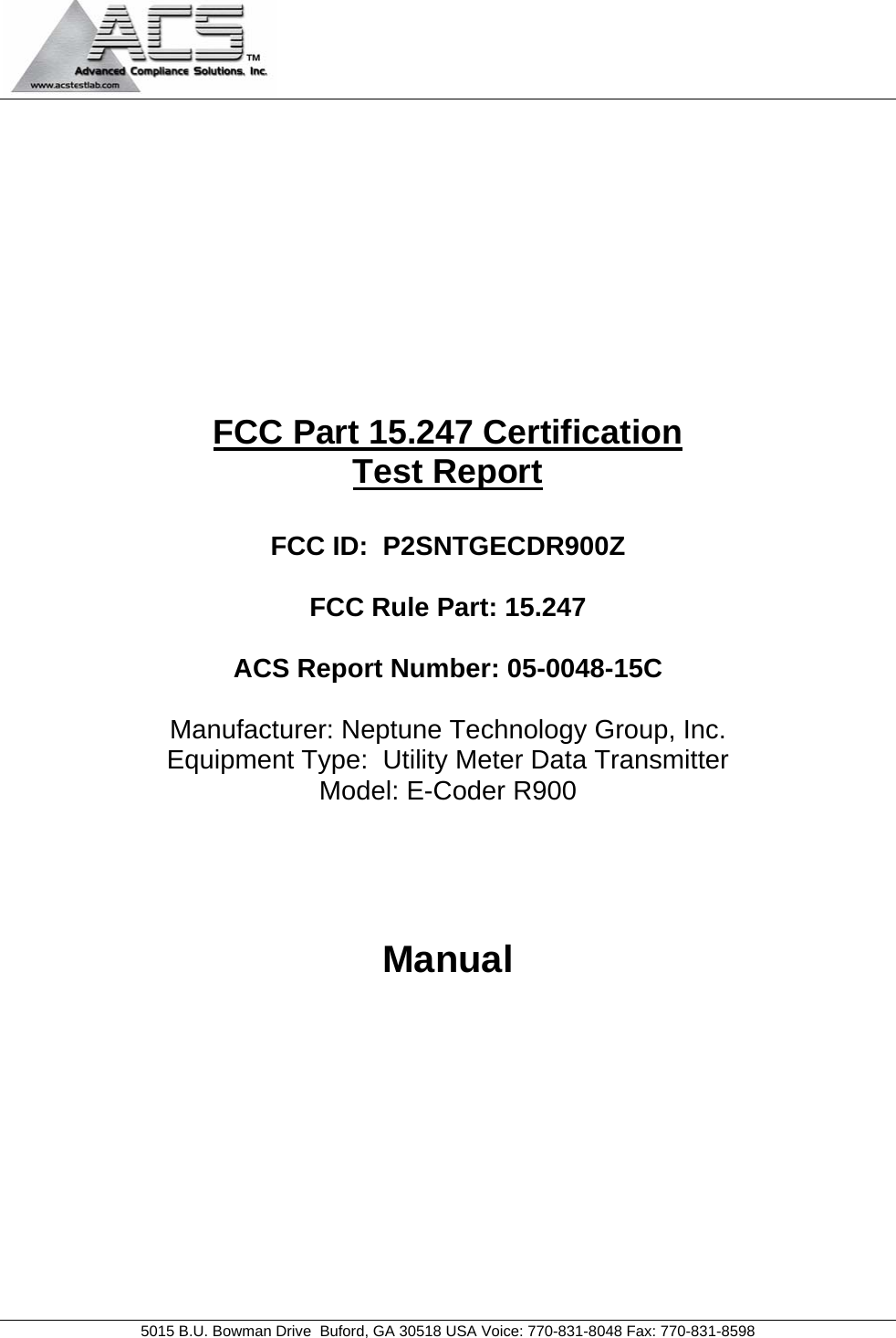  5015 B.U. Bowman Drive  Buford, GA 30518 USA Voice: 770-831-8048 Fax: 770-831-8598   FCC Part 15.247 Certification Test Report  FCC ID:  P2SNTGECDR900Z  FCC Rule Part: 15.247  ACS Report Number: 05-0048-15C   Manufacturer: Neptune Technology Group, Inc. Equipment Type:  Utility Meter Data Transmitter Model: E-Coder R900    Manual 