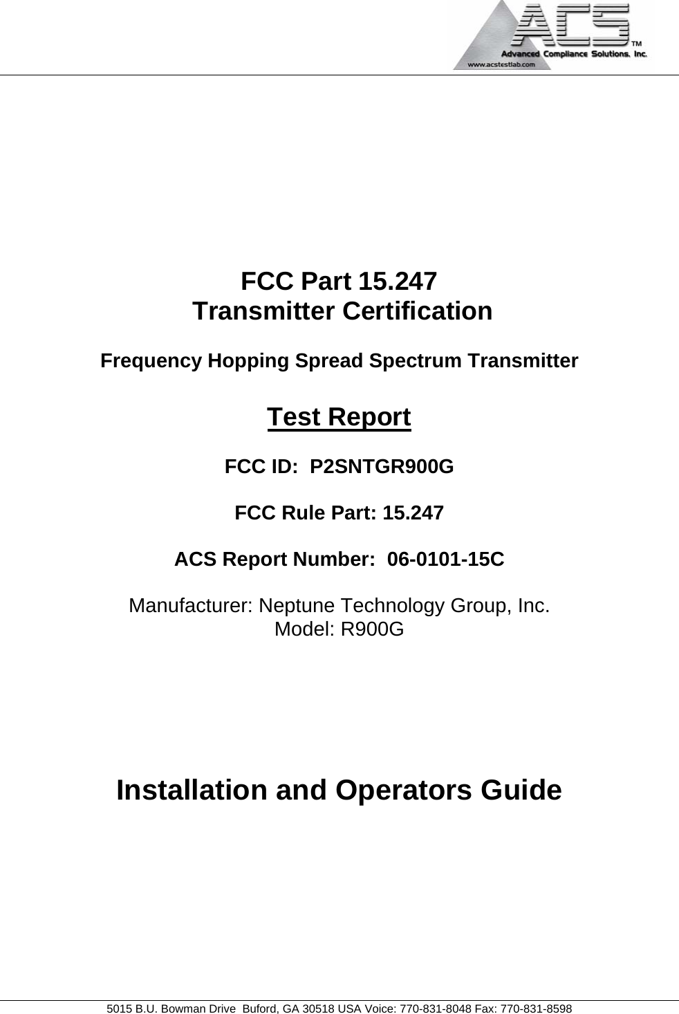                                             5015 B.U. Bowman Drive  Buford, GA 30518 USA Voice: 770-831-8048 Fax: 770-831-8598   FCC Part 15.247  Transmitter Certification  Frequency Hopping Spread Spectrum Transmitter  Test Report  FCC ID:  P2SNTGR900G  FCC Rule Part: 15.247  ACS Report Number:  06-0101-15C   Manufacturer: Neptune Technology Group, Inc. Model: R900G     Installation and Operators Guide 
