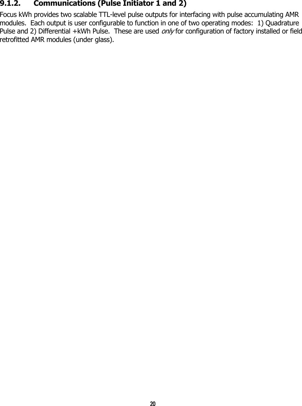 20  9.1.2.  Communications (Pulse Initiator 1 and 2) Focus kWh provides two scalable TTL-level pulse outputs for interfacing with pulse accumulating AMR modules.  Each output is user configurable to function in one of two operating modes:  1) Quadrature Pulse and 2) Differential +kWh Pulse.  These are used only for configuration of factory installed or field retrofitted AMR modules (under glass).  