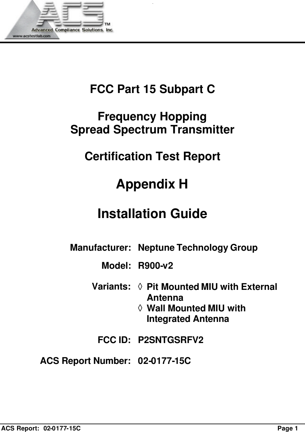  ACS Report:  02-0177-15C                                                                                                             Page 1      FCC Part 15 Subpart C  Frequency Hopping  Spread Spectrum Transmitter  Certification Test Report  Appendix H  Installation Guide    Manufacturer:  Neptune Technology Group  Model:  R900-v2  Variants: ◊ Pit Mounted MIU with External Antenna ◊ Wall Mounted MIU with Integrated Antenna  FCC ID:  P2SNTGSRFV2  ACS Report Number:  02-0177-15C        