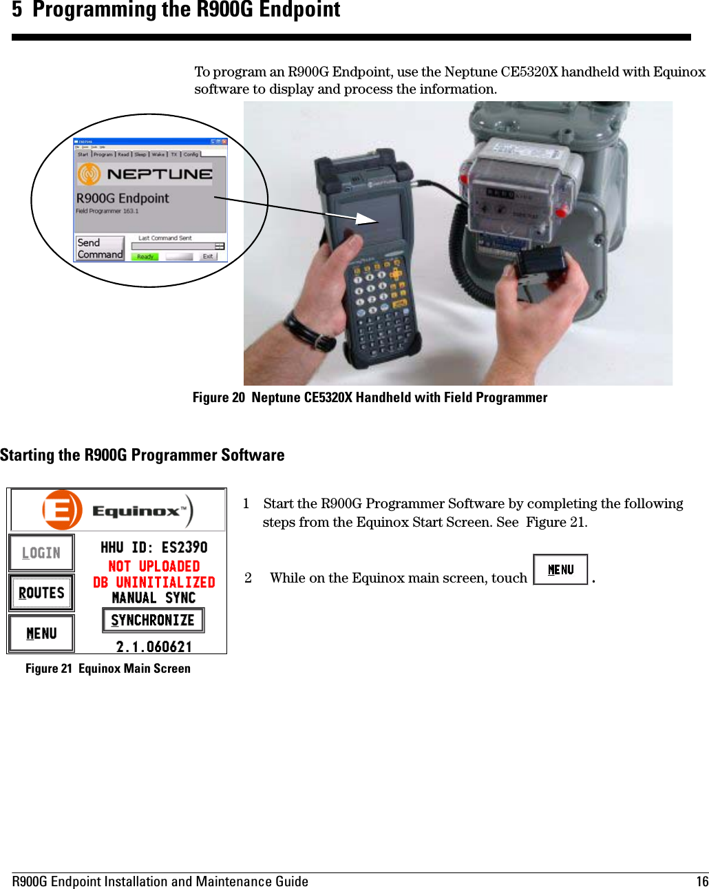 R900G Endpoint Installation and Maintenance Guide  16 5  Programming the R900G EndpointTo program an R900G Endpoint, use the Neptune CE5320X handheld with Equinox software to display and process the information.Figure 20  Neptune CE5320X Handheld with Field ProgrammerStarting the R900G Programmer Software1 Start the R900G Programmer Software by completing the following steps from the Equinox Start Screen. See  Figure 21.2While on the Equinox main screen, touch  .  Figure 21  Equinox Main Screen 