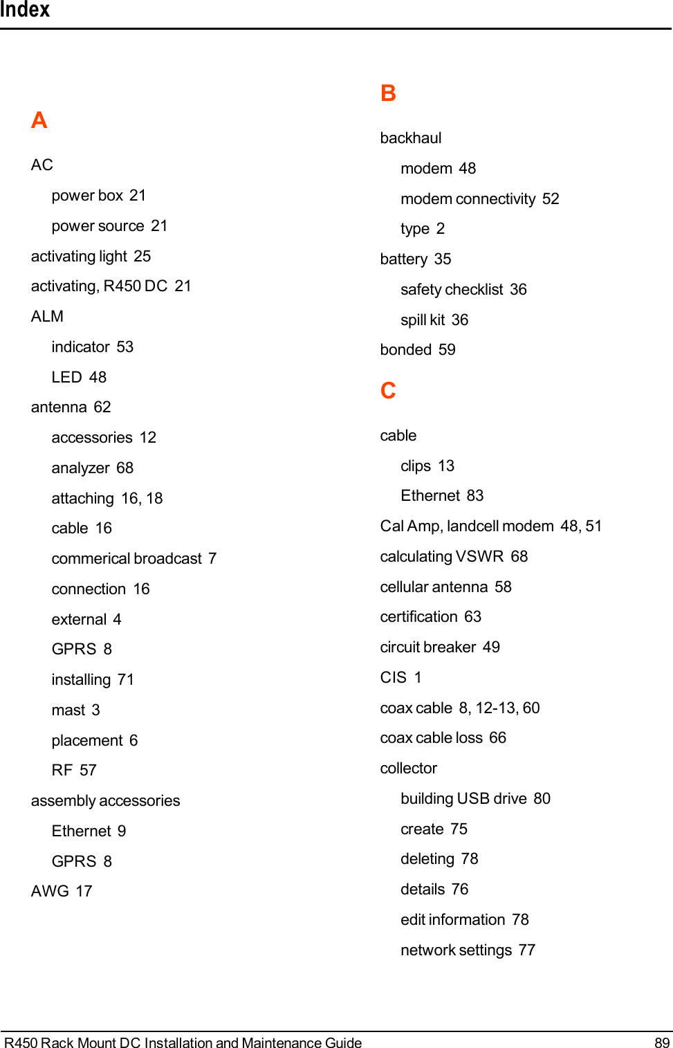 AACpower box 21power source 21activating light 25activating, R450 DC 21ALMindicator 53LED 48antenna 62accessories 12analyzer 68attaching 16, 18cable 16commerical broadcast 7connection 16external 4GPRS 8installing 71mast 3placement 6RF 57assembly accessoriesEthernet 9GPRS 8AWG 17Bbackhaulmodem 48modem connectivity 52type 2battery 35safety checklist 36spill kit 36bonded 59Ccableclips 13Ethernet 83Cal Amp, landcell modem 48, 51calculating VSWR 68cellular antenna 58certification 63circuit breaker 49CIS 1coax cable 8, 12-13, 60coax cable loss 66collectorbuilding USB drive 80create 75deleting 78details 76edit information 78network settings 77R450 Rack Mount DC Installation and Maintenance Guide 89Index