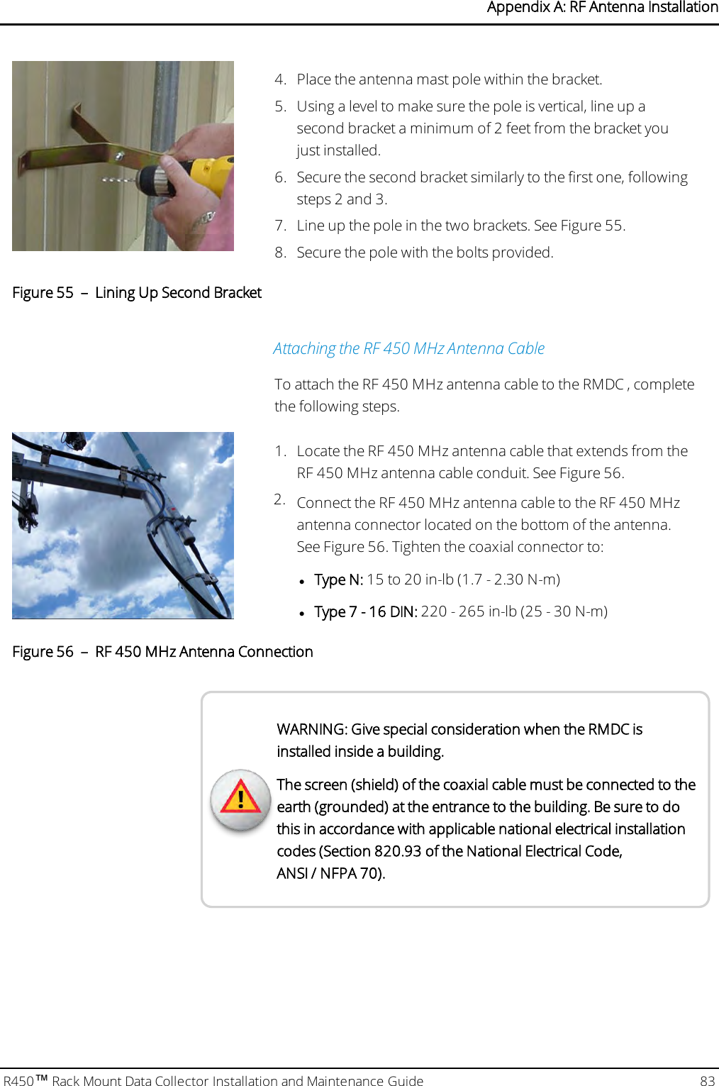 4. Place the antenna mast pole within the bracket.5. Using a level to make sure the pole is vertical, line up asecond bracket a minimum of 2 feet from the bracket youjust installed.6. Secure the second bracket similarly to the first one, followingsteps 2 and 3.7. Line up the pole in the two brackets. See Figure 55.8. Secure the pole with the bolts provided.Figure 55 – Lining Up Second BracketAttaching the RF 450 MHz Antenna CableTo attach the RF 450 MHz antenna cable to the RMDC , completethe following steps.1. Locate the RF 450 MHz antenna cable that extends from theRF 450 MHz antenna cable conduit. See Figure 56.2. Connect the RF 450 MHz antenna cable to the RF 450 MHzantenna connector located on the bottom of the antenna.See Figure 56. Tighten the coaxial connector to:lType N: 15 to 20 in-lb (1.7 - 2.30 N-m)lType 7 - 16 DIN: 220 - 265 in-lb (25 - 30 N-m)Figure 56 – RF 450 MHz Antenna ConnectionWARNING: Give special consideration when the RMDC isinstalled inside a building.The screen (shield) of the coaxial cable must be connected to theearth (grounded) at the entrance to the building. Be sure to dothis in accordance with applicable national electrical installationcodes (Section 820.93 of the National Electrical Code,ANSI / NFPA 70).R450™Rack Mount Data Collector Installation and Maintenance Guide 83Appendix A: RF Antenna Installation