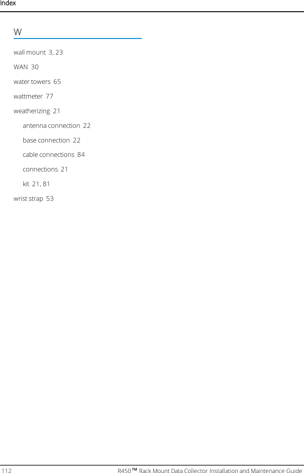 IndexWwall mount 3, 23WAN 30water towers 65wattmeter 77weatherizing 21antenna connection 22base connection 22cable connections 84connections 21kit 21, 81wrist strap 53112 R450™Rack Mount Data Collector Installation and Maintenance Guide