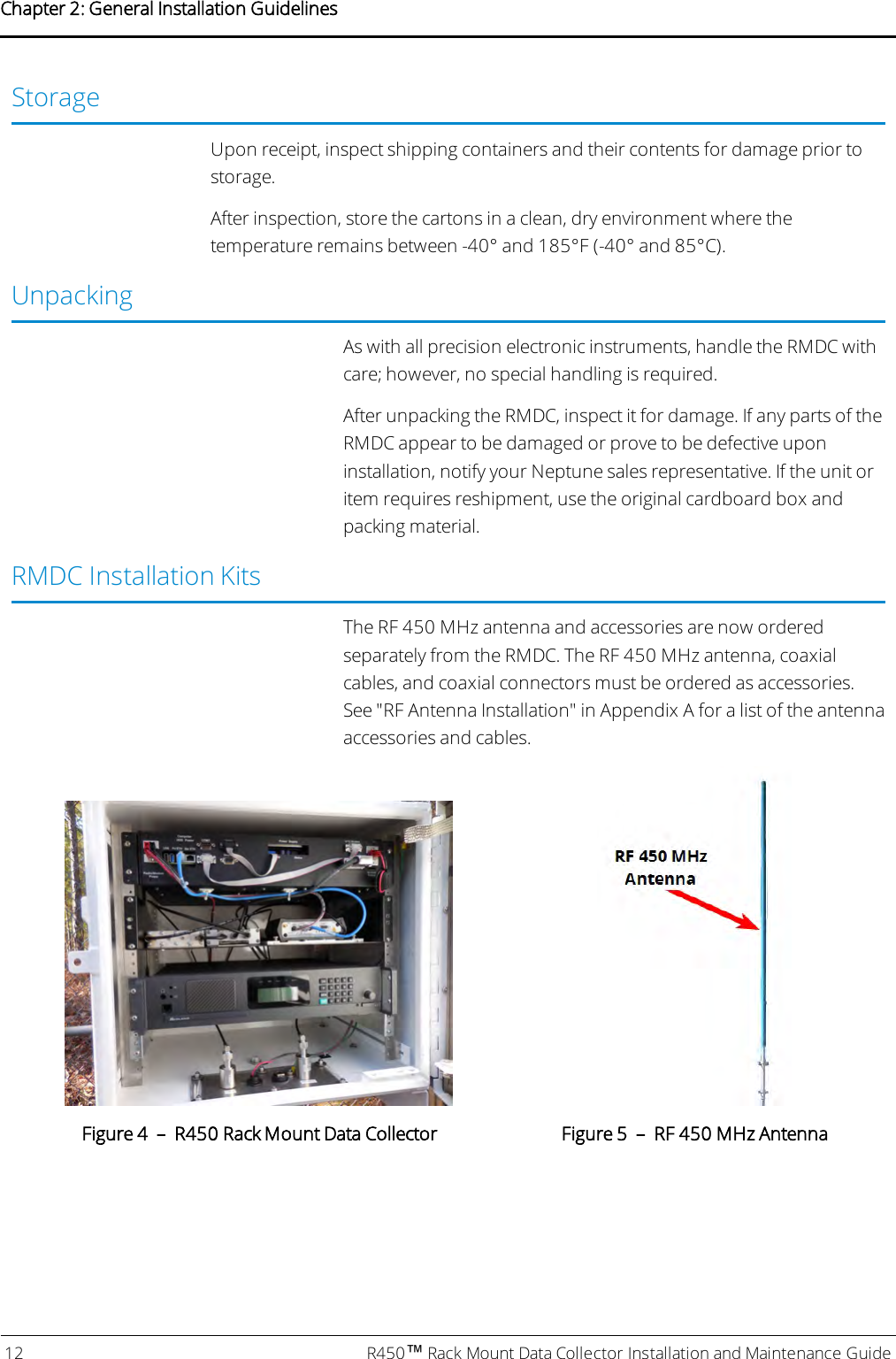 StorageUpon receipt, inspect shipping containers and their contents for damage prior tostorage.After inspection, store the cartons in a clean, dry environment where thetemperature remains between -40° and 185°F (-40° and 85°C).UnpackingAs with all precision electronic instruments, handle the RMDC withcare; however, no special handling is required.After unpacking the RMDC, inspect it for damage. If any parts of theRMDC appear to be damaged or prove to be defective uponinstallation, notify your Neptune sales representative. If the unit oritem requires reshipment, use the original cardboard box andpacking material.RMDC Installation KitsThe RF 450 MHz antenna and accessories are now orderedseparately from the RMDC. The RF 450 MHz antenna, coaxialcables, and coaxial connectors must be ordered as accessories.See &quot;RF Antenna Installation&quot; in Appendix A for a list of the antennaaccessories and cables.Figure 4 – R450 Rack Mount Data Collector Figure 5 – RF 450 MHz Antenna12 R450™Rack Mount Data Collector Installation and Maintenance GuideChapter 2: General Installation Guidelines